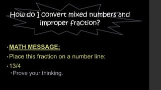How do I convert mixed numbers and
improper fraction?

• MATH

• Place

MESSAGE:

this fraction on a number line:

• 13/4

Prove your thinking.

 