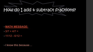How do I add & subtract fractions?

• MATH
• 3/7

+ 4/7 =

• 11/12

•I

MESSAGE:

- 6/12 =

know this because…

 