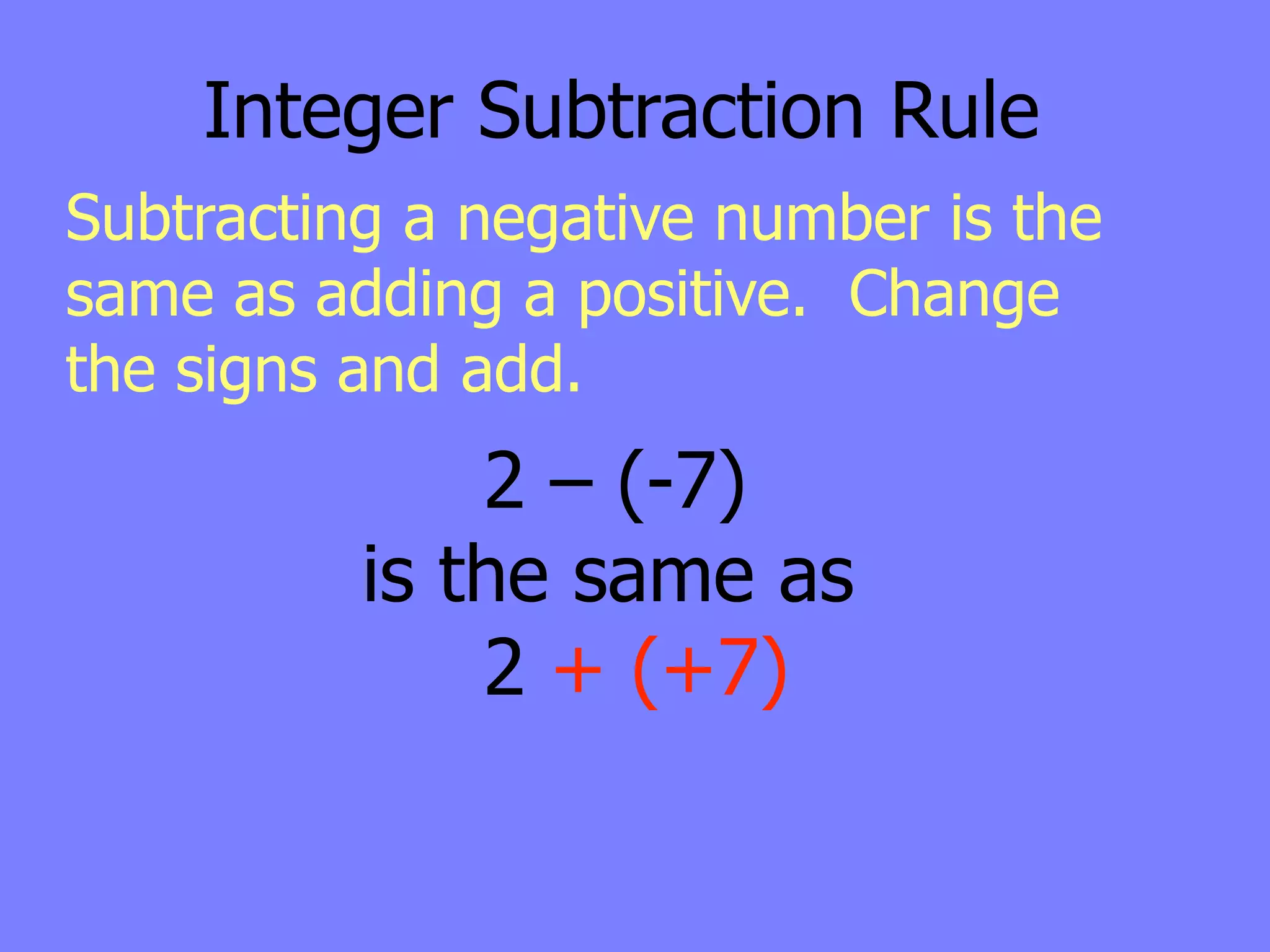 Integer Subtraction Rule
Subtracting a negative number is the
same as adding a positive. Change
the signs and add.
              2 – (-7)
          is the same as
              2 + (+7)
 