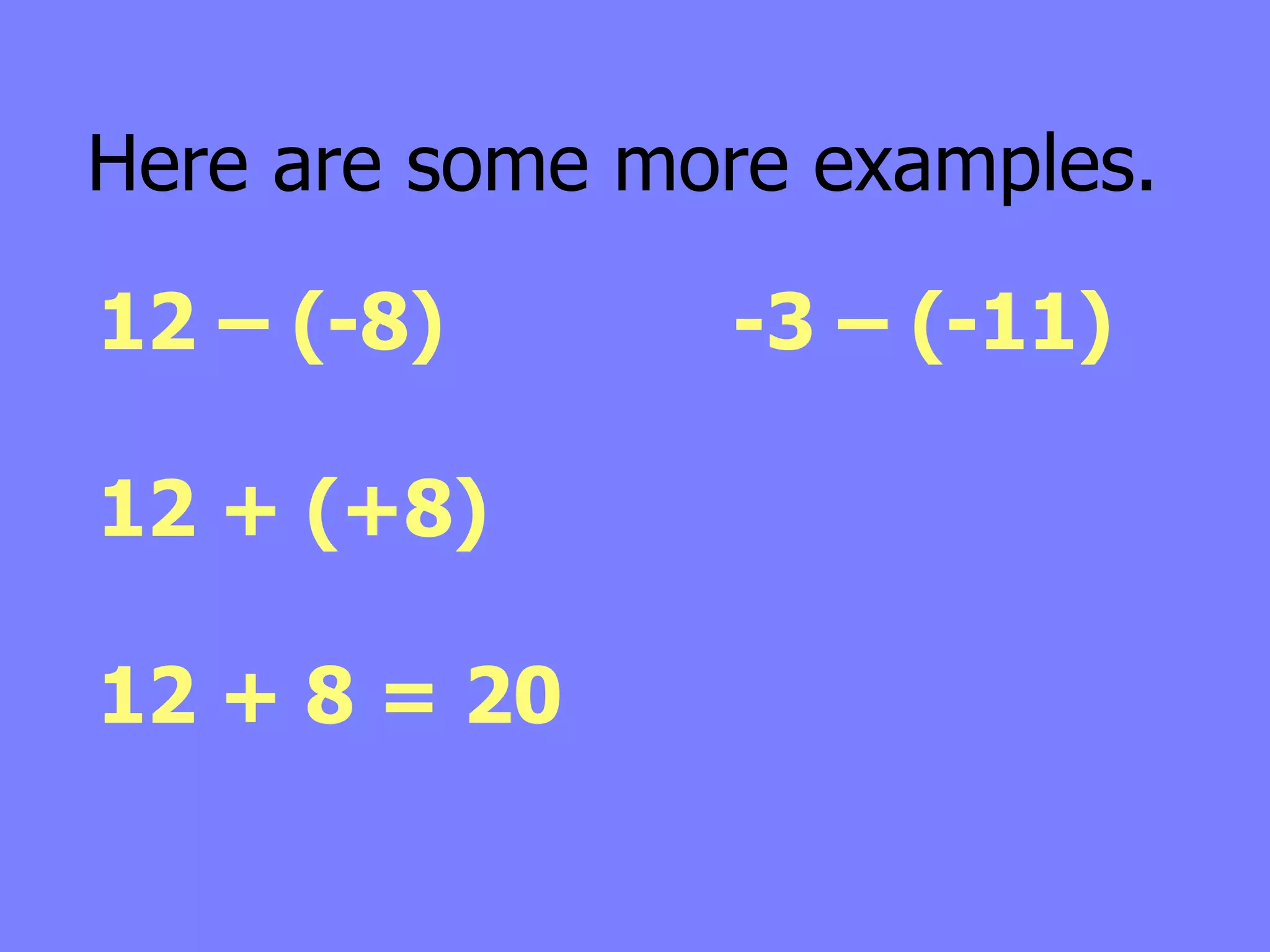 Here are some more examples.

12 – (-8)       -3 – (-11)

12 + (+8)

12 + 8 = 20
 