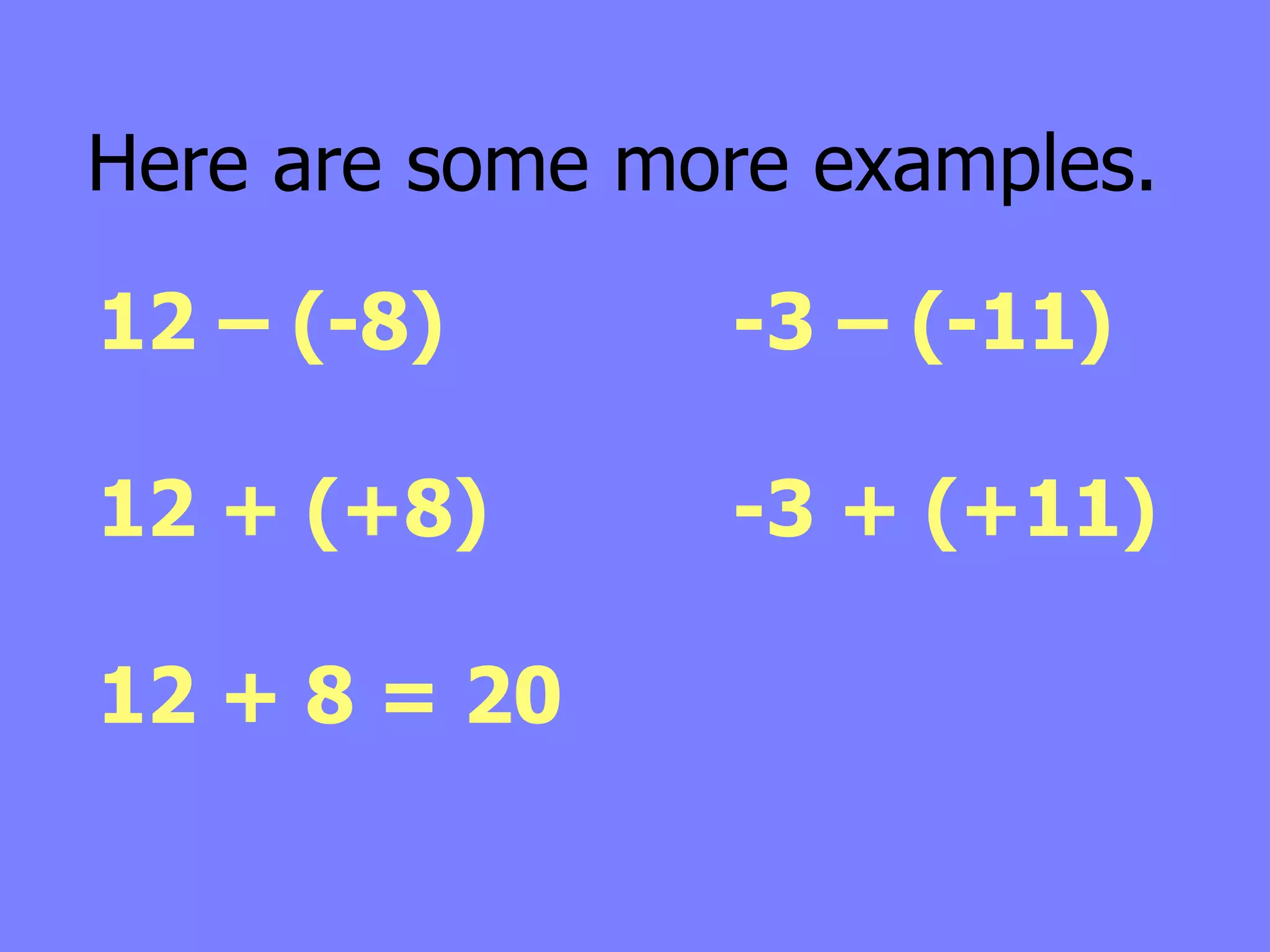 Here are some more examples.

12 – (-8)       -3 – (-11)

12 + (+8)       -3 + (+11)

12 + 8 = 20
 