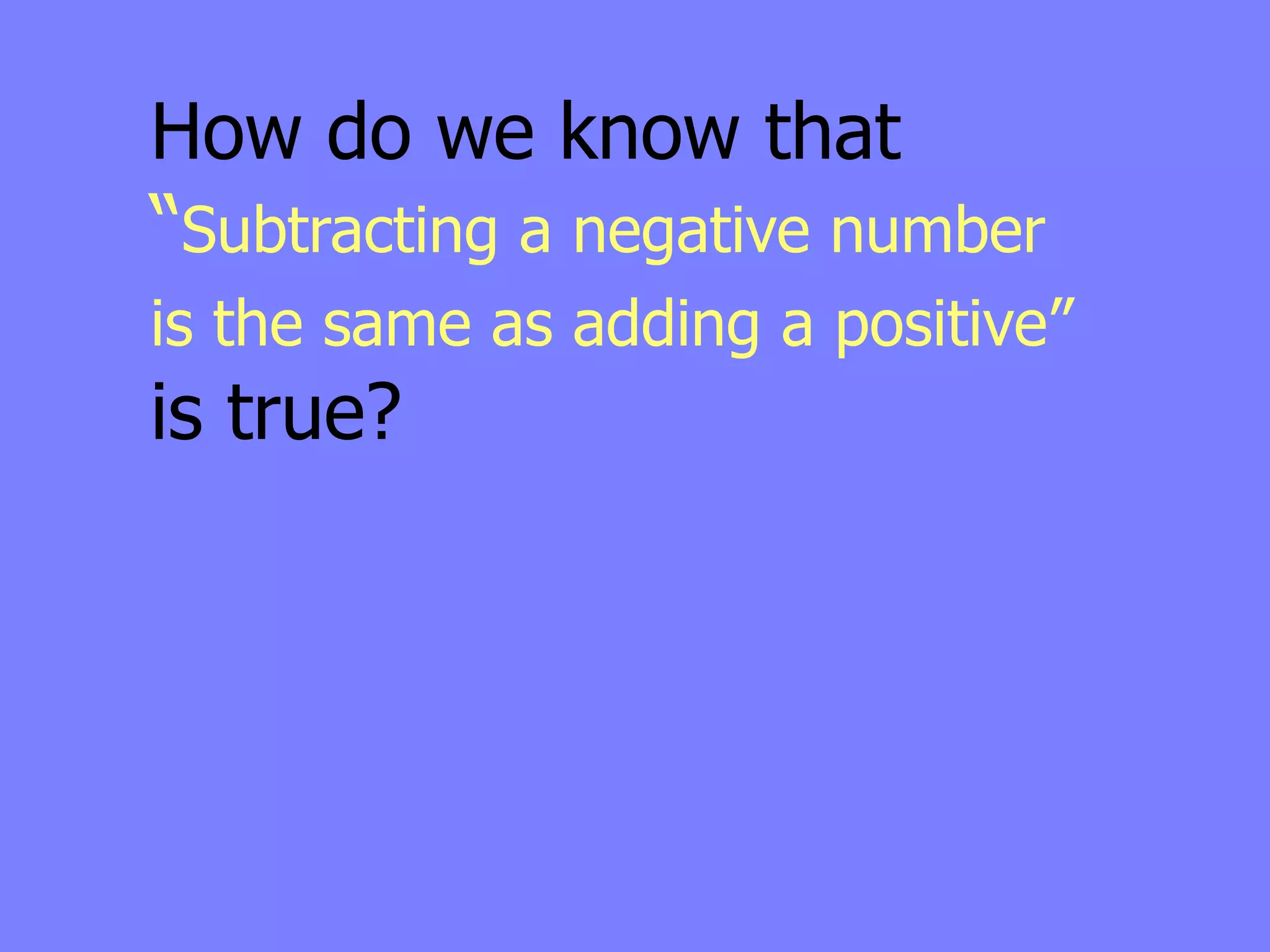 How do we know that
“Subtracting a negative number
is the same as adding a positive”
is true?
 