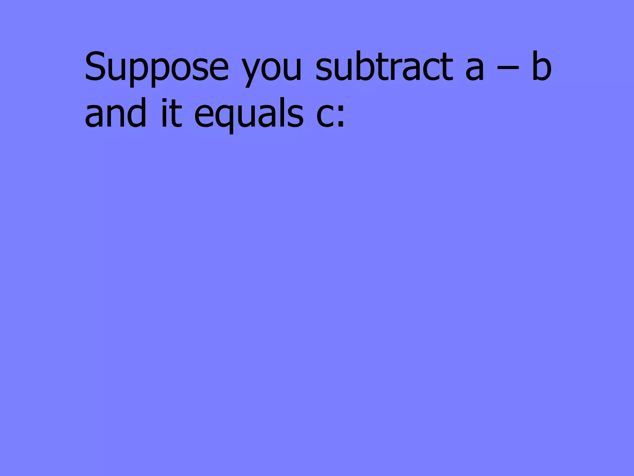 Suppose you subtract a – b
and it equals c:
 
