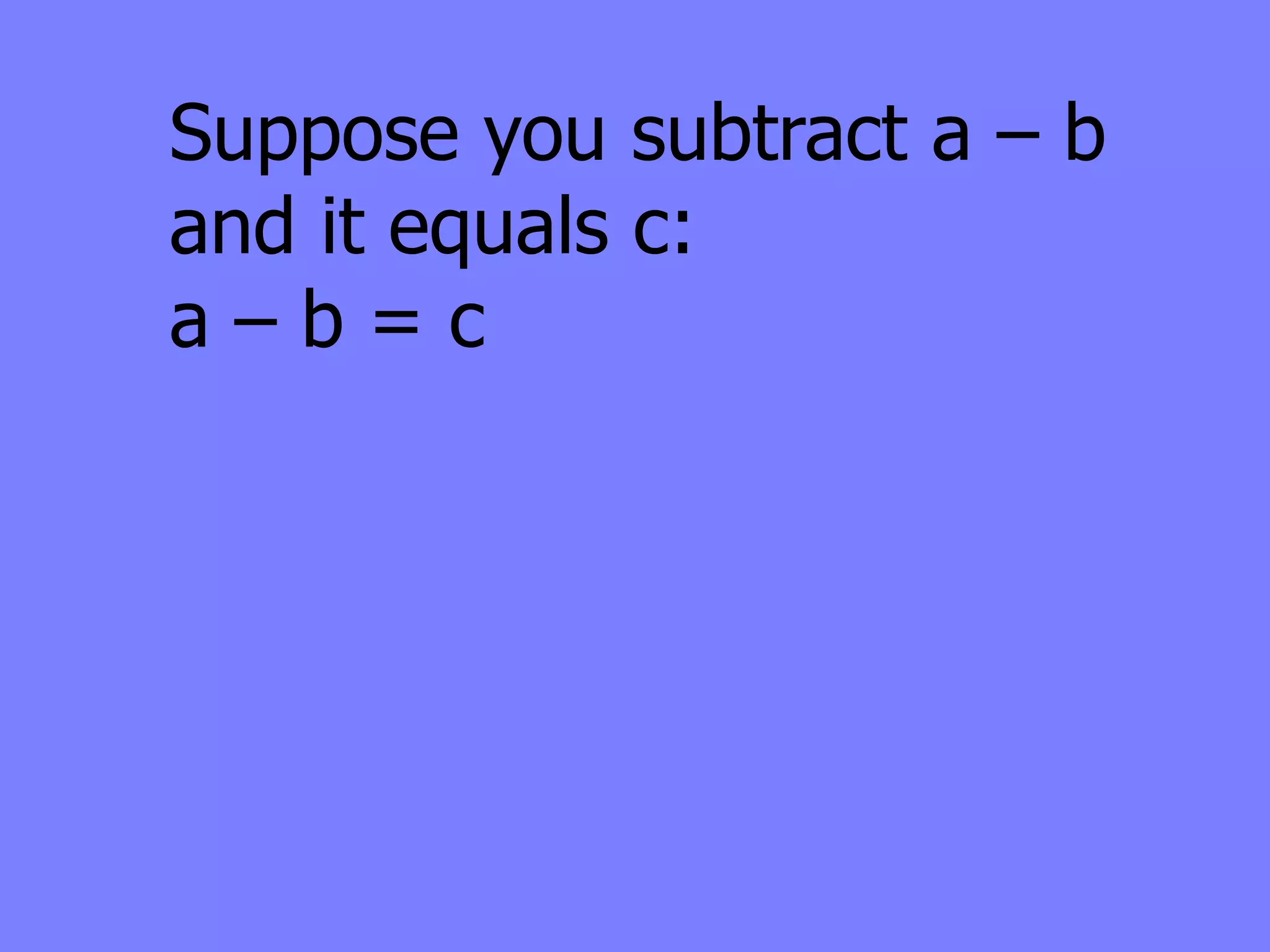 Suppose you subtract a – b
and it equals c:
a–b=c
 