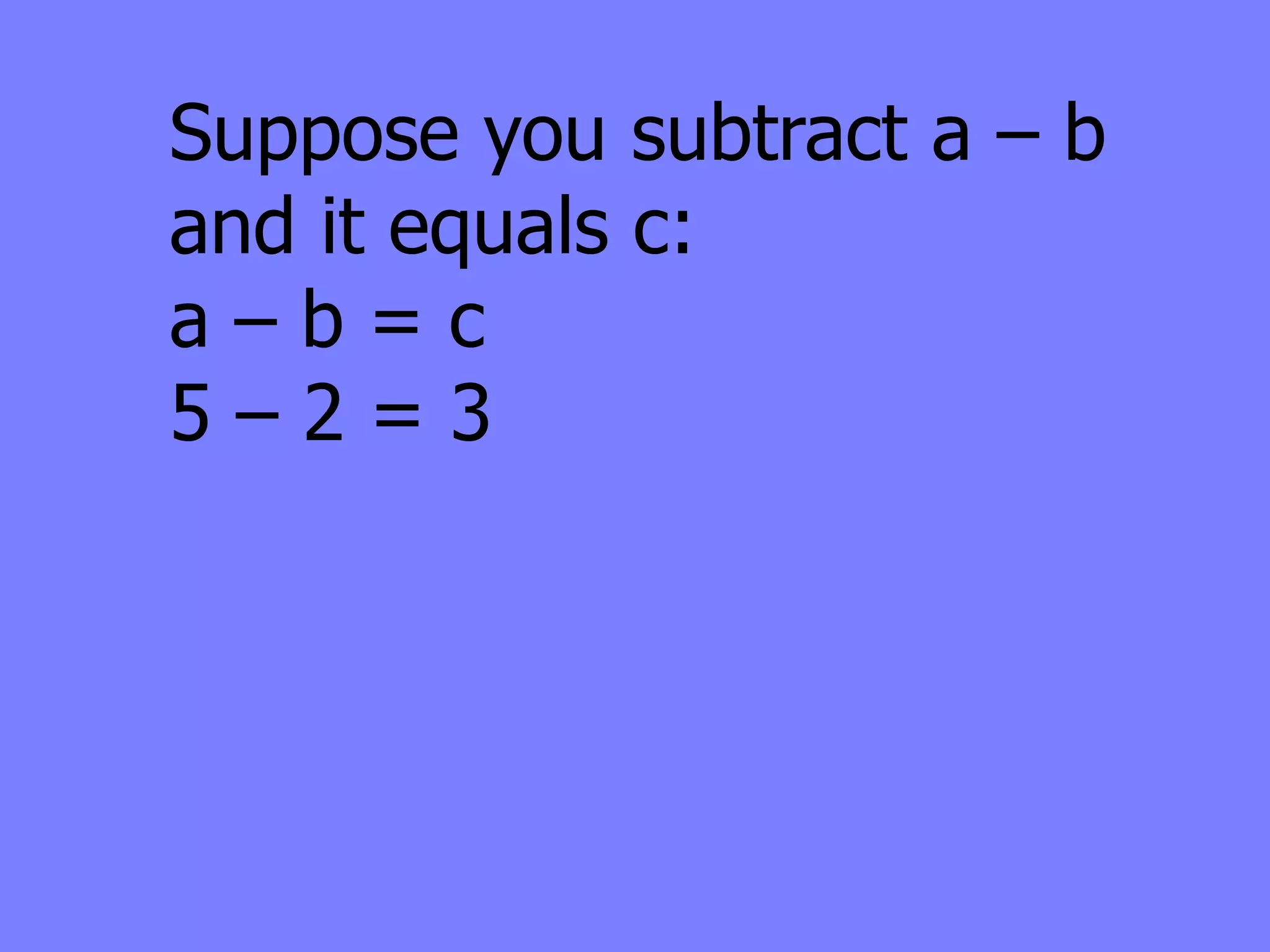 Suppose you subtract a – b
and it equals c:
a–b=c
5–2=3
 