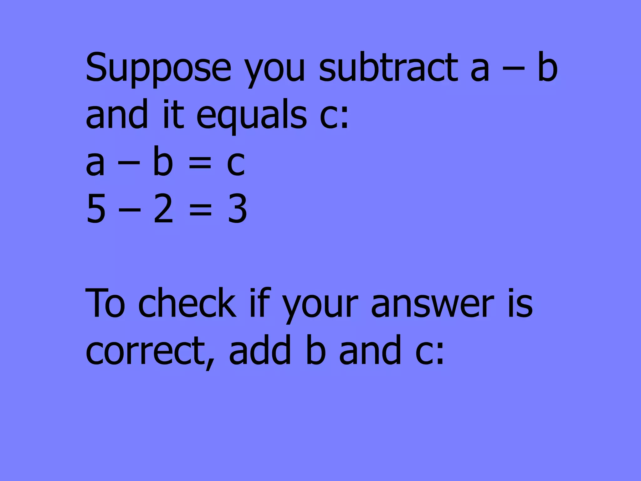 Suppose you subtract a – b
and it equals c:
a–b=c
5–2=3

To check if your answer is
correct, add b and c:
 