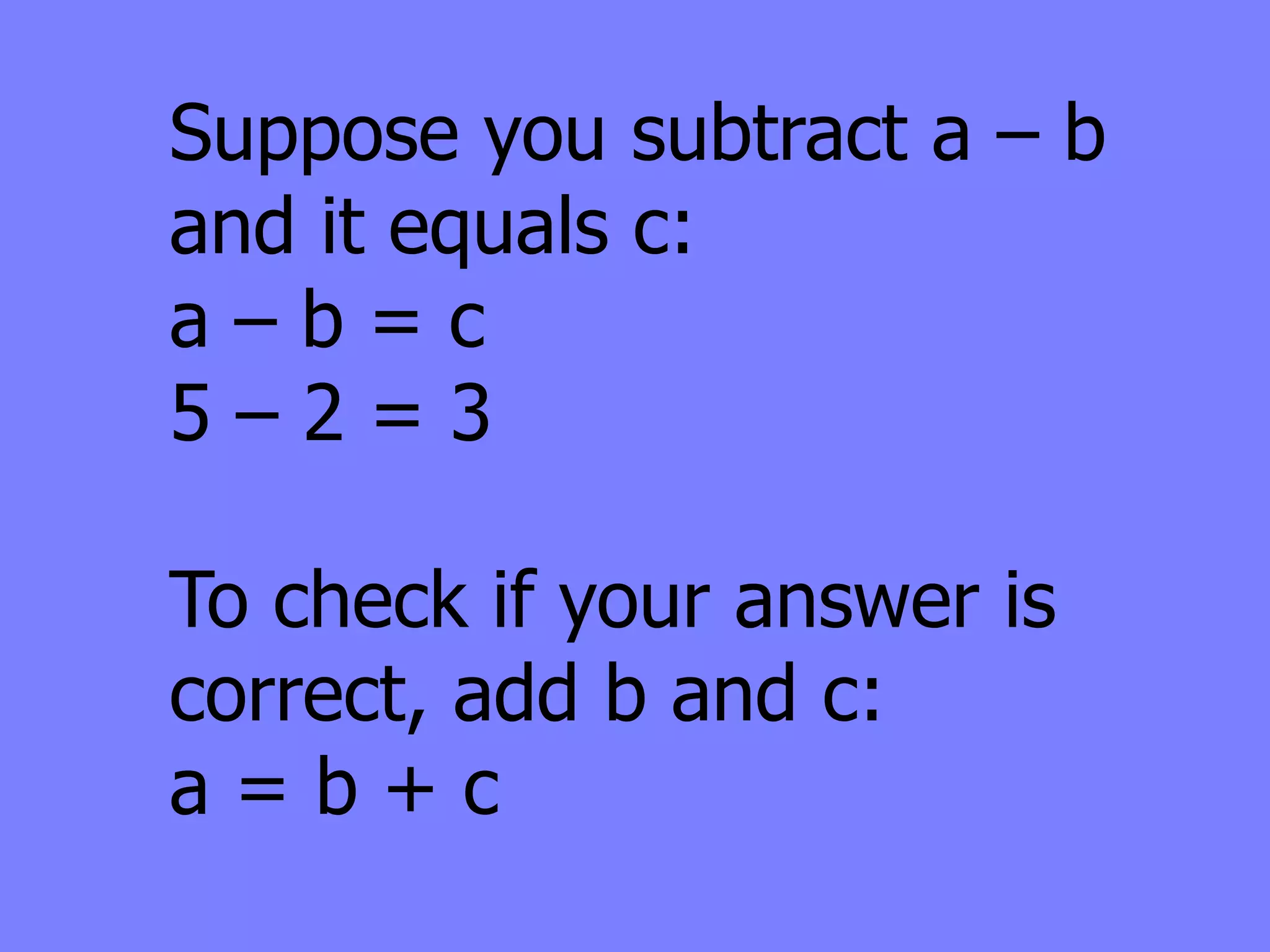 Suppose you subtract a – b
and it equals c:
a–b=c
5–2=3

To check if your answer is
correct, add b and c:
a=b+c
 
