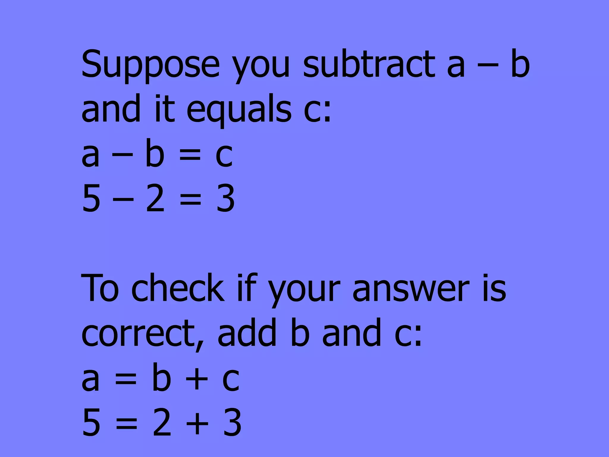 Suppose you subtract a – b
and it equals c:
a–b=c
5–2=3

To check if your answer is
correct, add b and c:
a=b+c
5=2+3
 