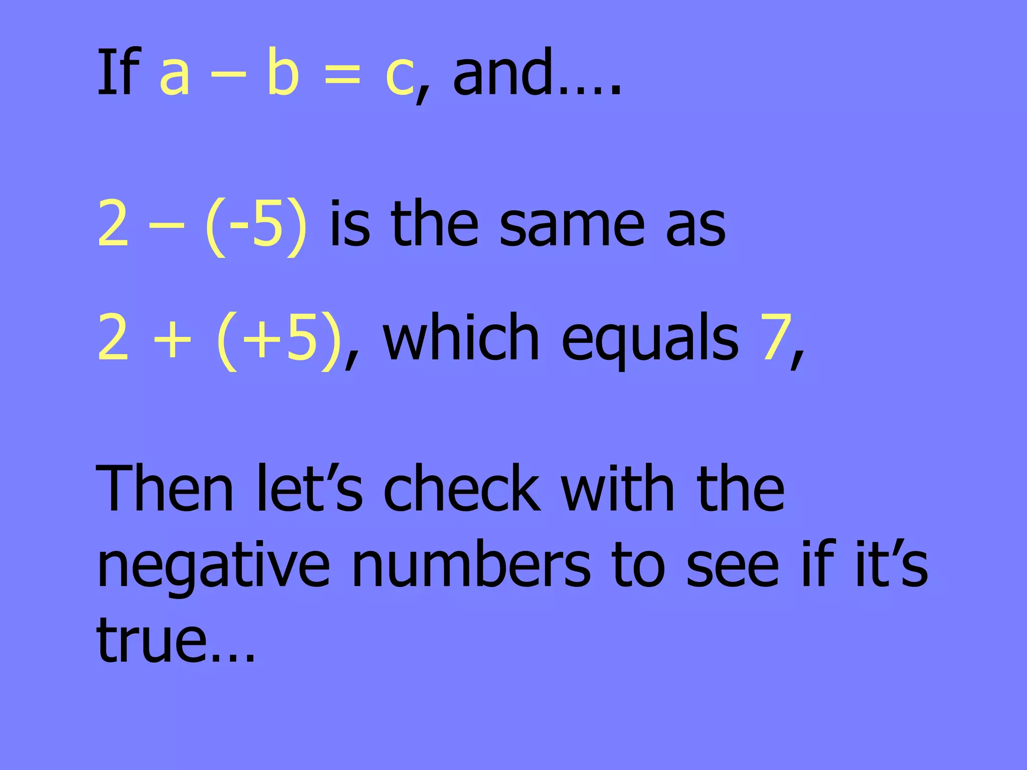 If a – b = c, and….

2 – (-5) is the same as
2 + (+5), which equals 7,

Then let’s check with the
negative numbers to see if it’s
true…
 