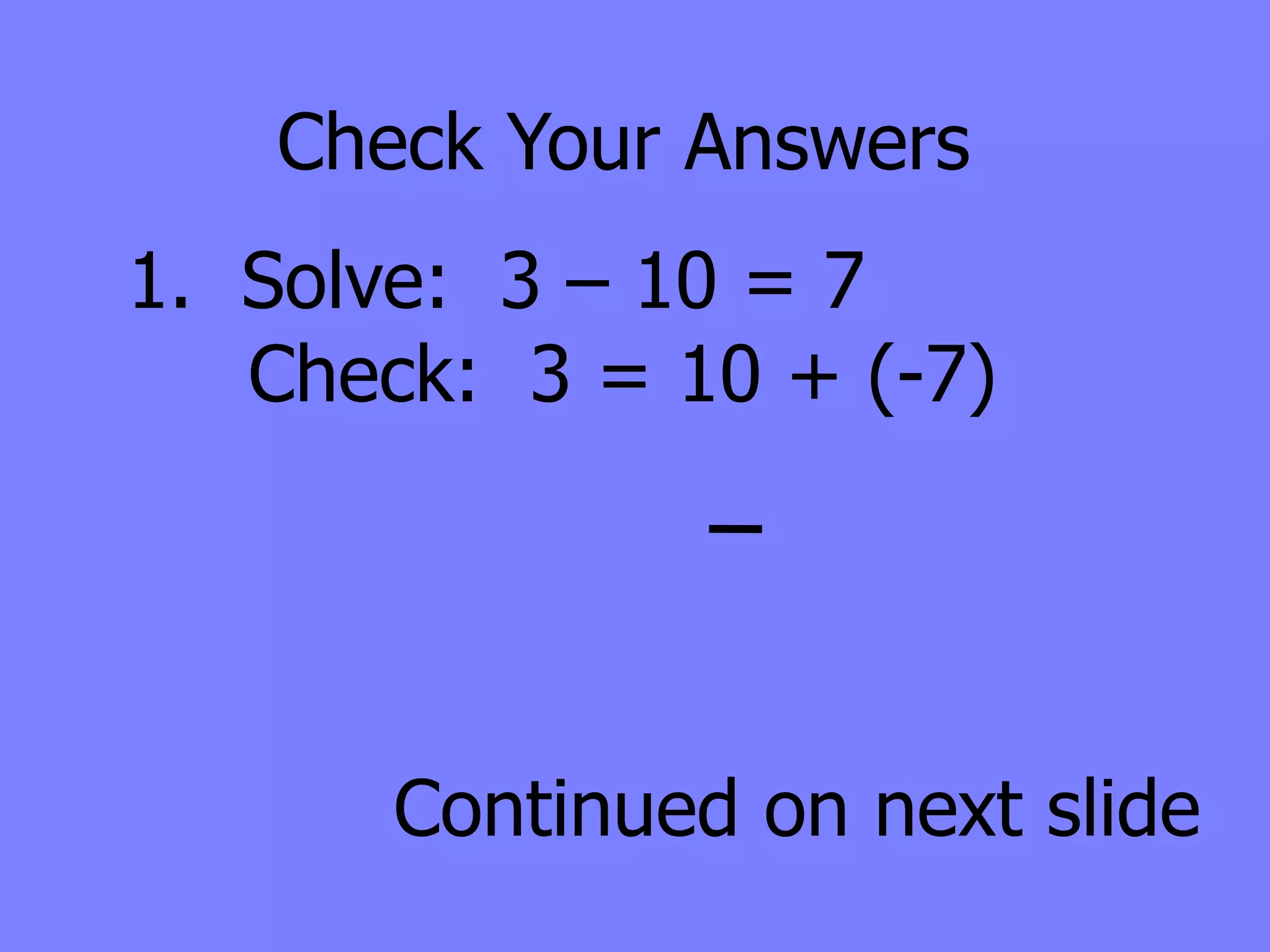 Check Your Answers
1. Solve: 3 – 10 = 7
   Check: 3 = 10 + (-7)




       Continued on next slide
 