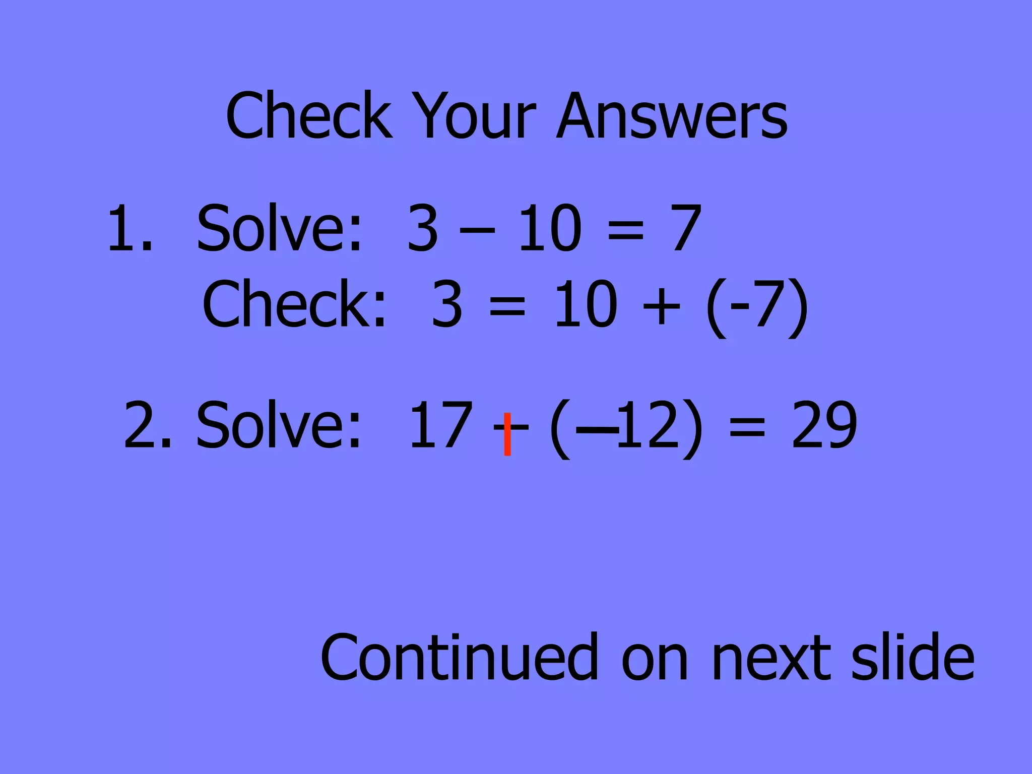 Check Your Answers
1. Solve: 3 – 10 = 7
   Check: 3 = 10 + (-7)
2. Solve: 17 – ( 12) = 29


       Continued on next slide
 