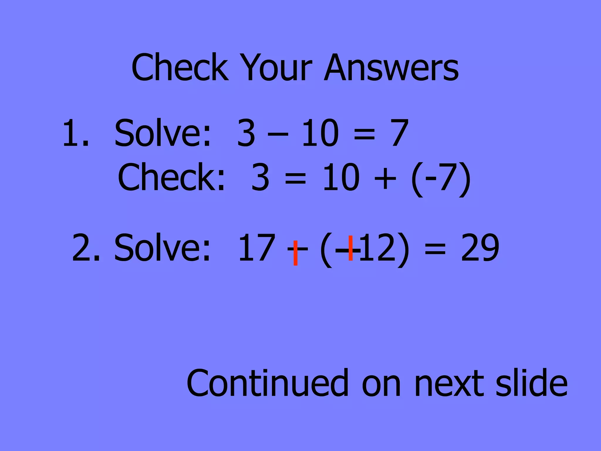 Check Your Answers
1. Solve: 3 – 10 = 7
   Check: 3 = 10 + (-7)
2. Solve: 17 – ( 12) = 29


       Continued on next slide
 
