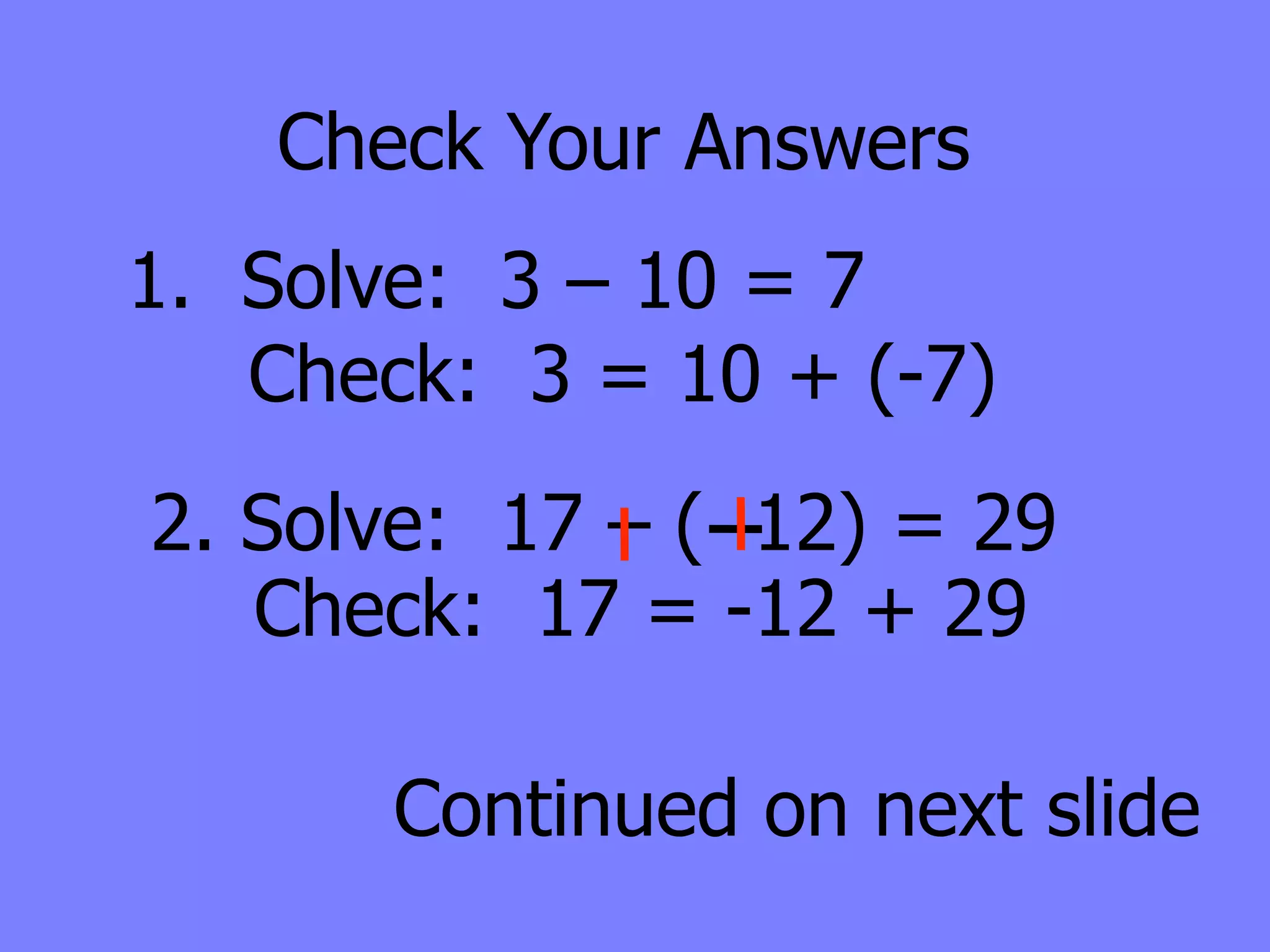 Check Your Answers
1. Solve: 3 – 10 = 7
   Check: 3 = 10 + (-7)
2. Solve: 17 – ( 12) = 29
   Check: 17 = -12 + 29

       Continued on next slide
 