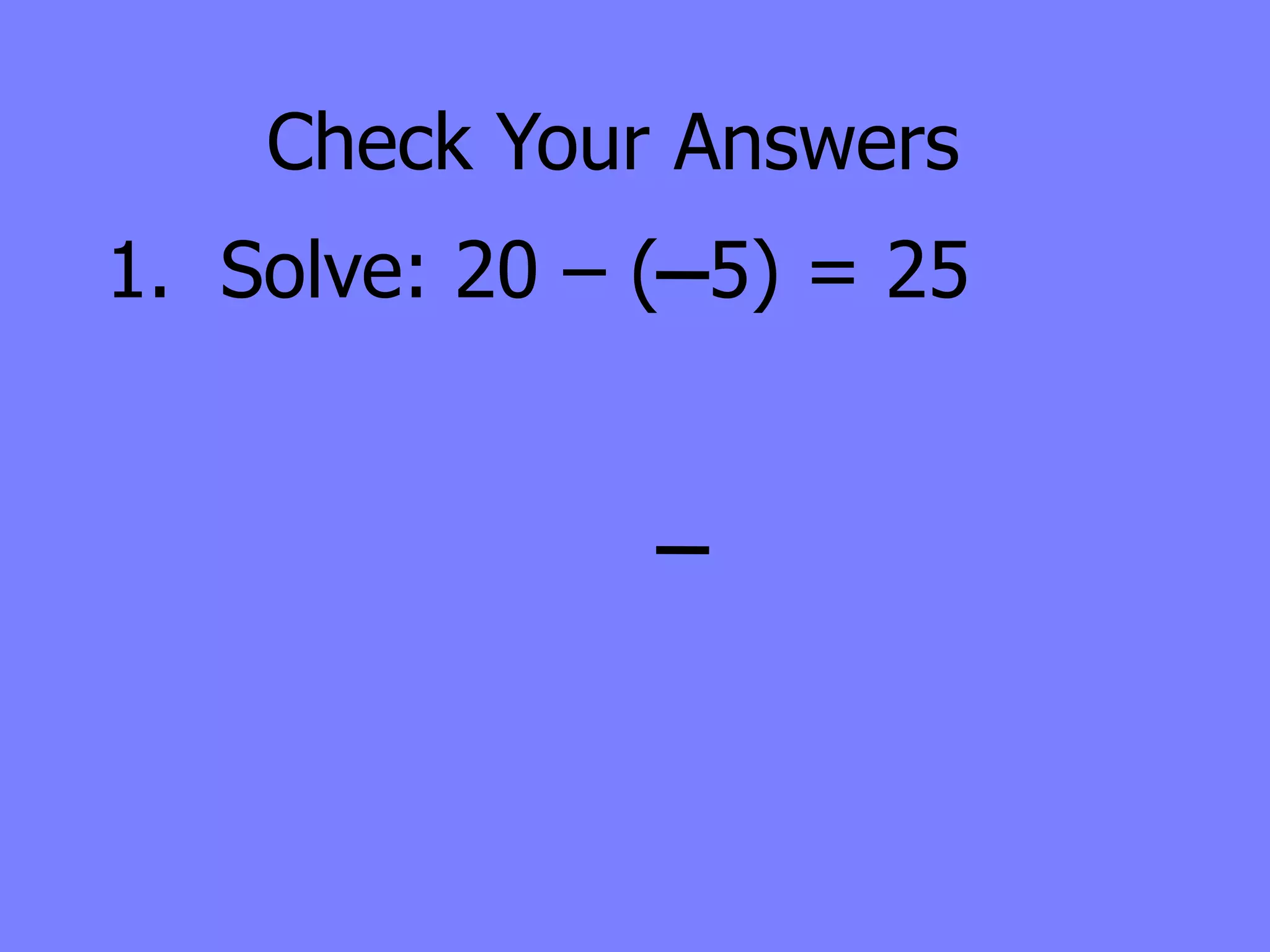 Check Your Answers
1. Solve: 20 – ( 5) = 25
 