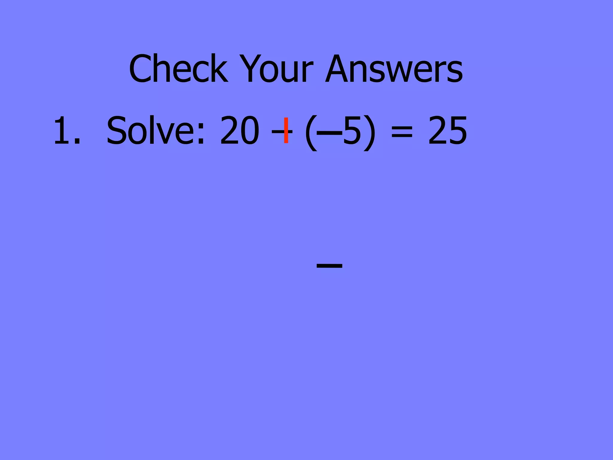 Check Your Answers
1. Solve: 20 – ( 5) = 25
 