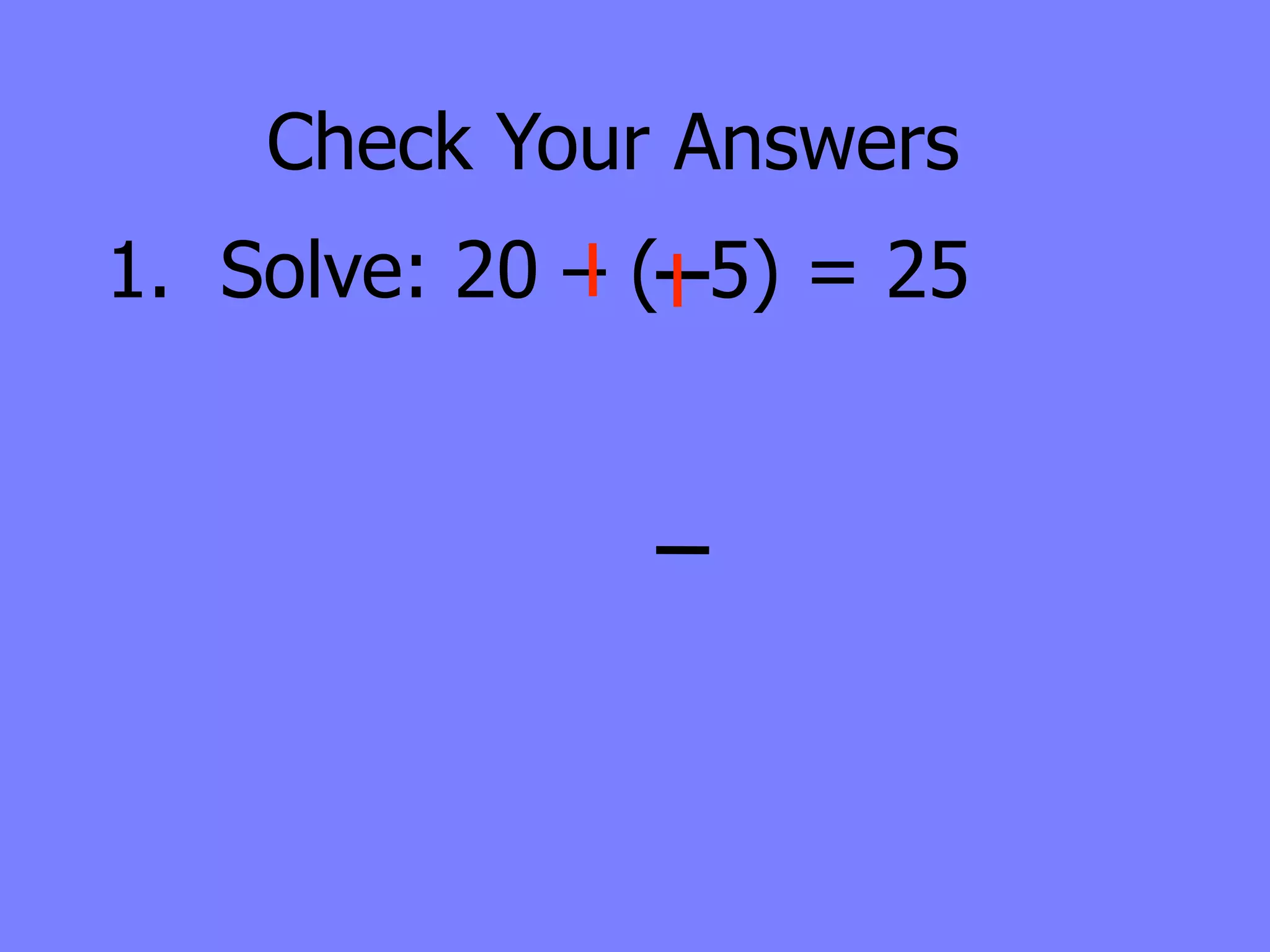 Check Your Answers
1. Solve: 20 – ( 5) = 25
 