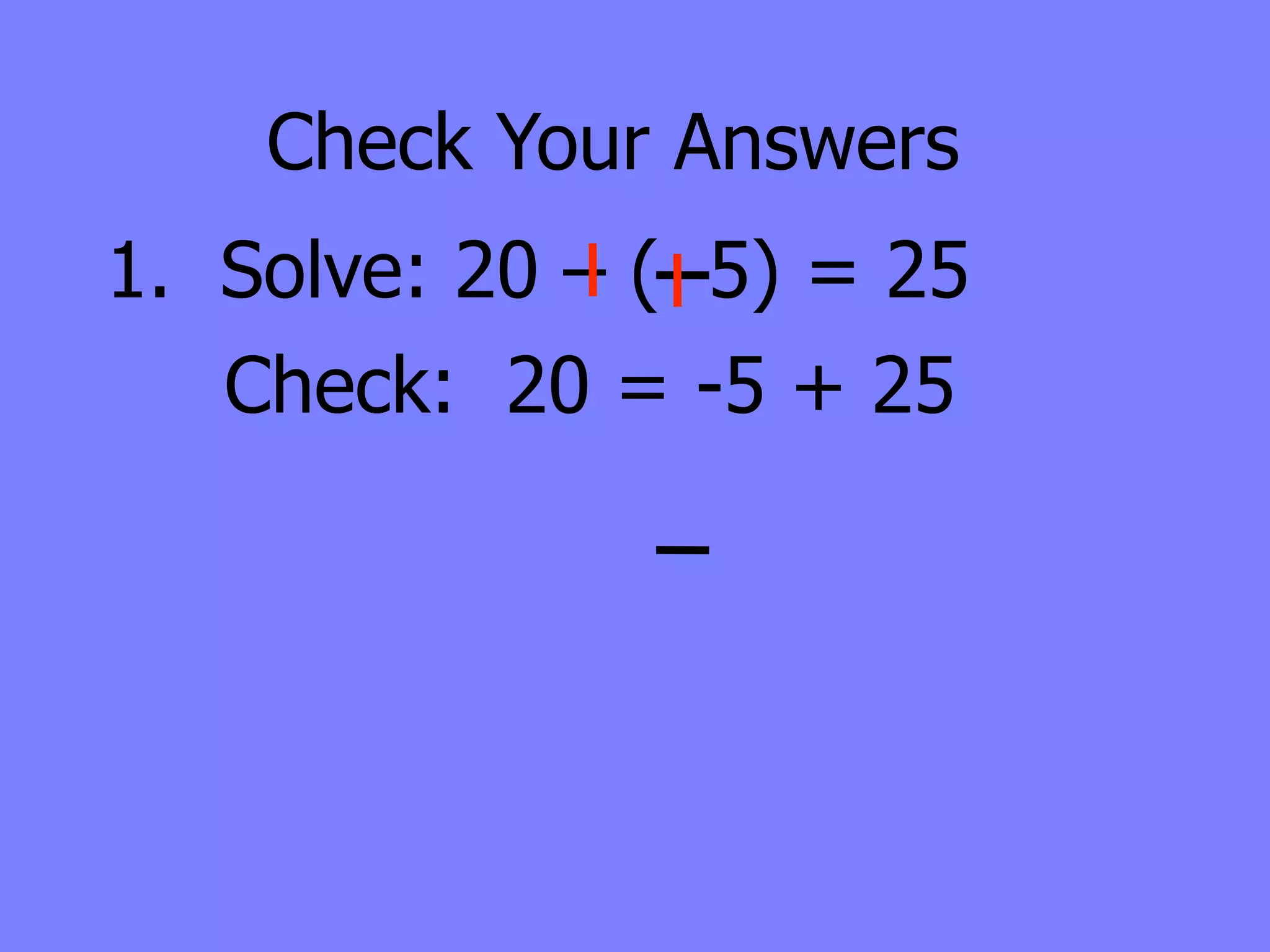 Check Your Answers
1. Solve: 20 – ( 5) = 25
   Check: 20 = -5 + 25
 