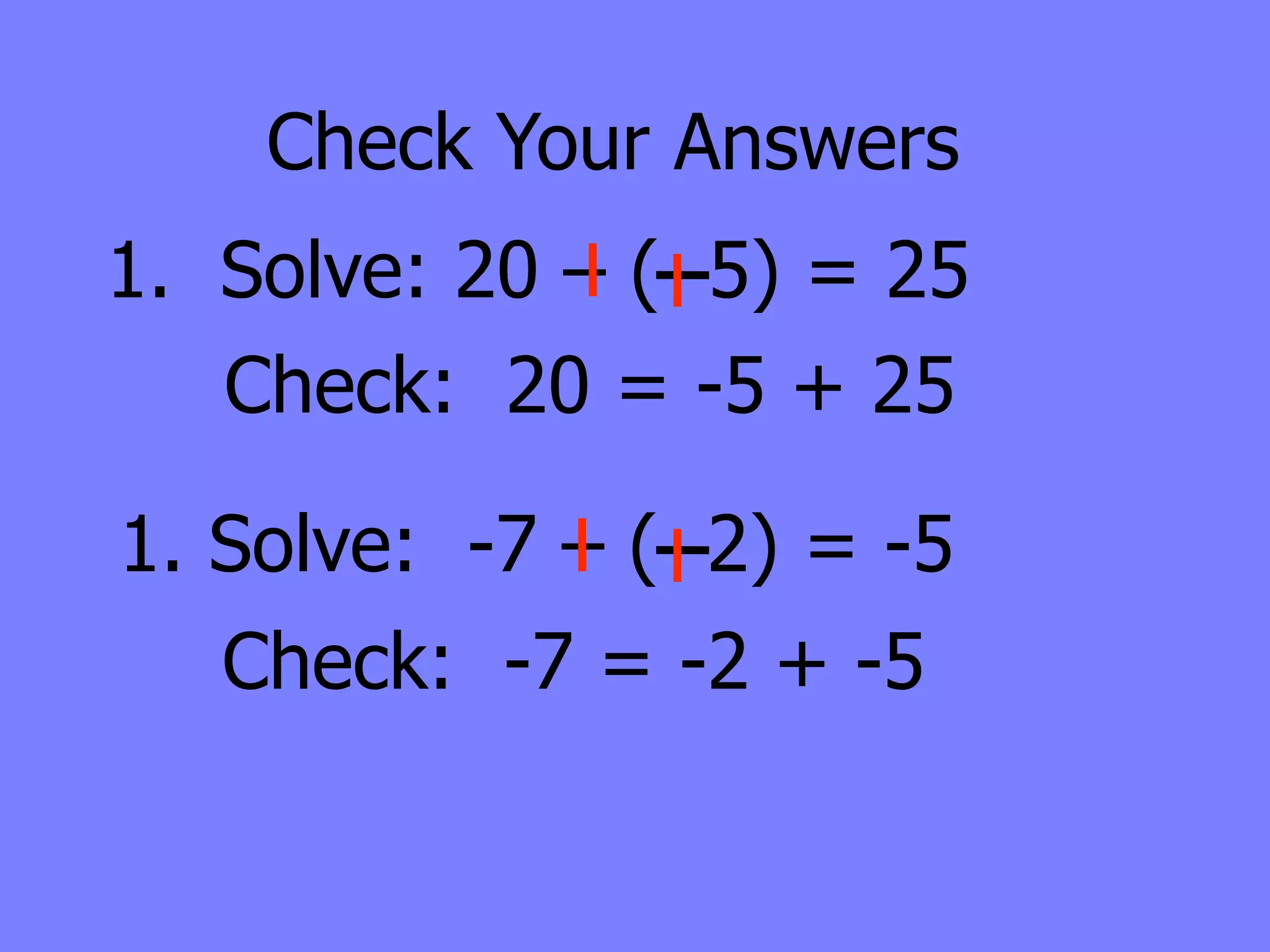 Check Your Answers
1. Solve: 20 – ( 5) = 25
   Check: 20 = -5 + 25

1. Solve: -7 – ( 2) = -5
   Check: -7 = -2 + -5
 