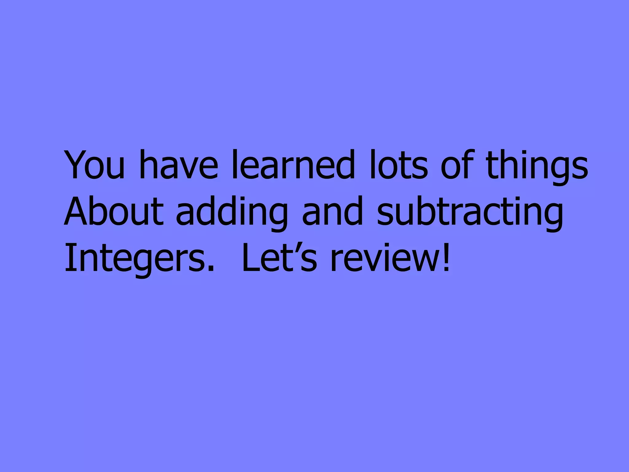 You have learned lots of things
About adding and subtracting
Integers. Let’s review!
 