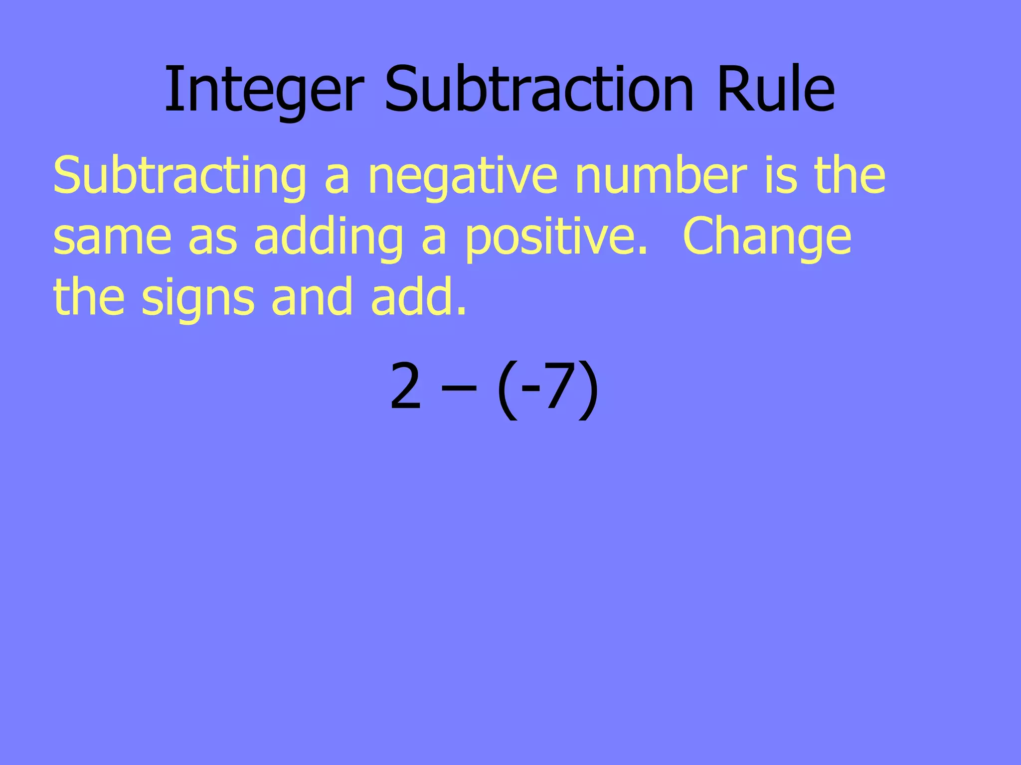 Integer Subtraction Rule
Subtracting a negative number is the
same as adding a positive. Change
the signs and add.
              2 – (-7)
 