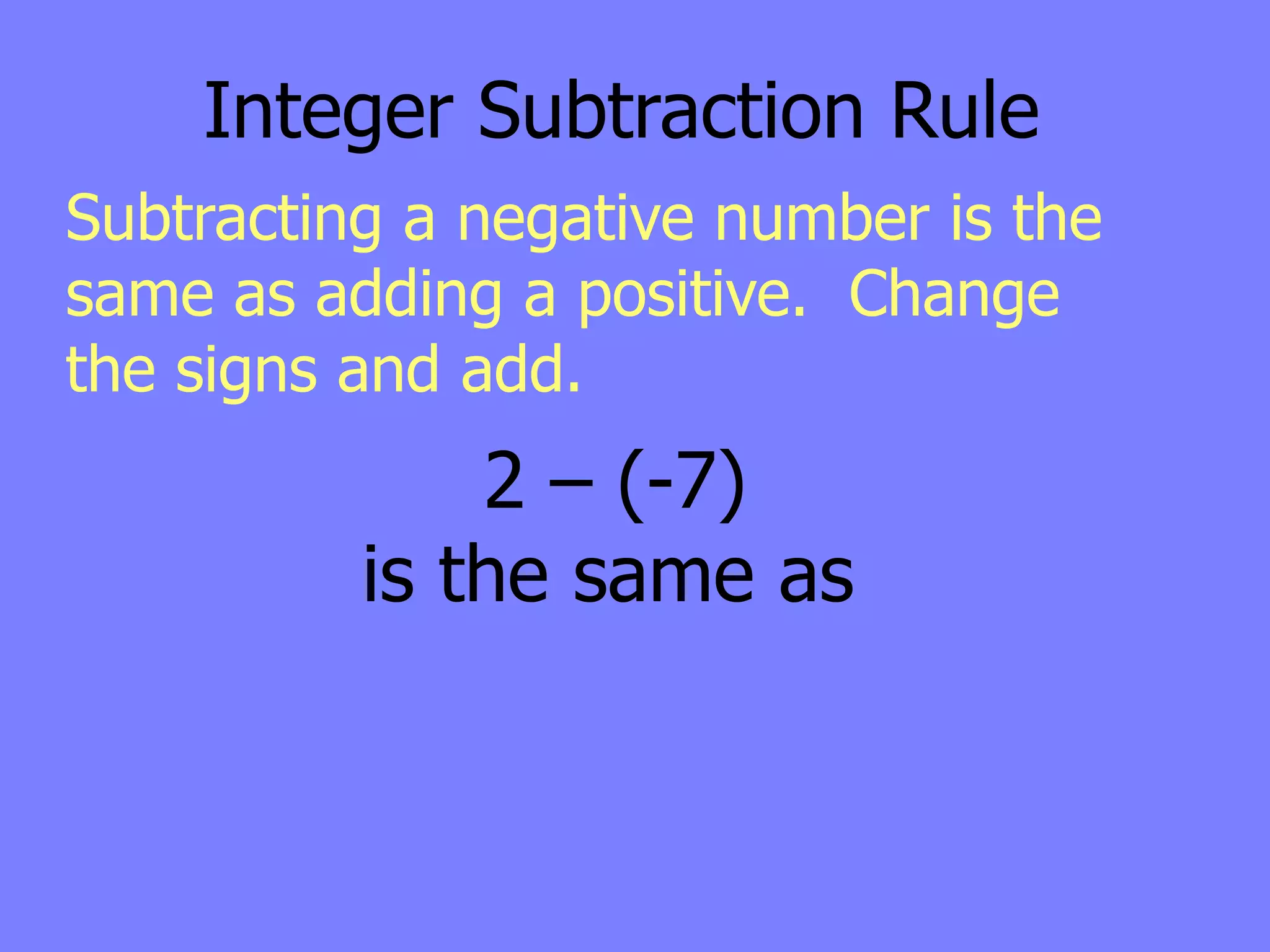 Integer Subtraction Rule
Subtracting a negative number is the
same as adding a positive. Change
the signs and add.
              2 – (-7)
          is the same as
 