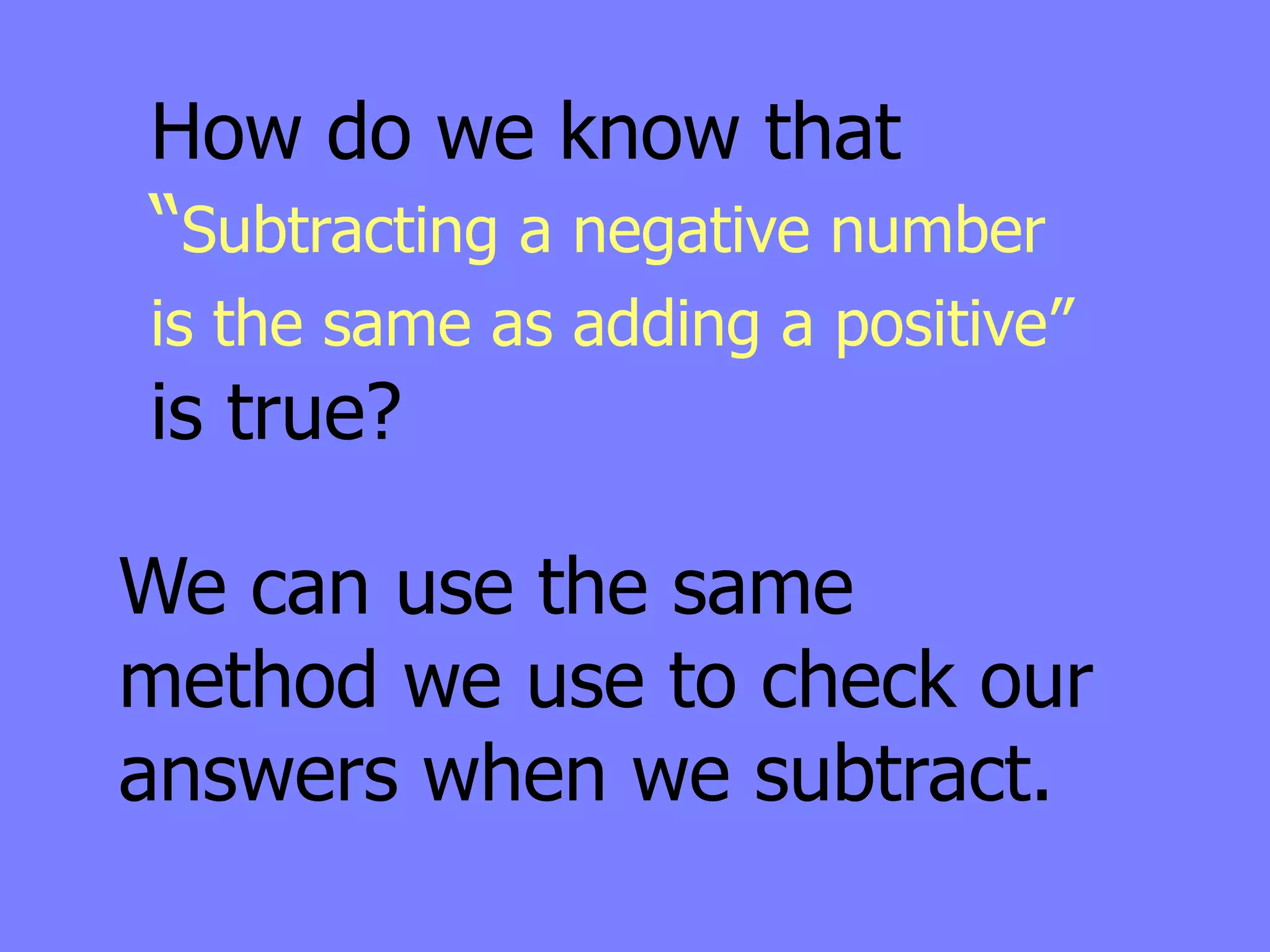 How do we know that
“Subtracting a negative number
is the same as adding a positive”
is true?

We can use the same
method we use to check our
answers when we subtract.
 