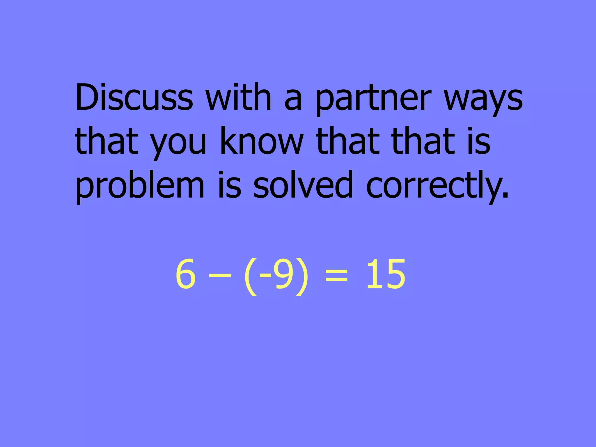Discuss with a partner ways
that you know that that is
problem is solved correctly.

      6 – (-9) = 15
 