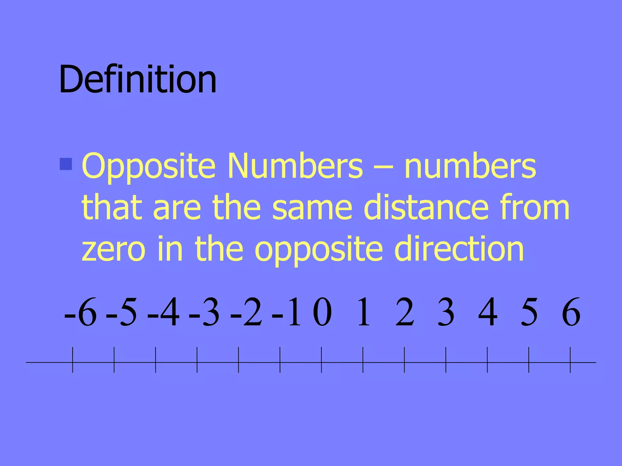 Definition

   Opposite Numbers – numbers
    that are the same distance from
    zero in the opposite direction
-6 -5 -4 -3 -2 -1 0 1 2 3 4 5 6
 