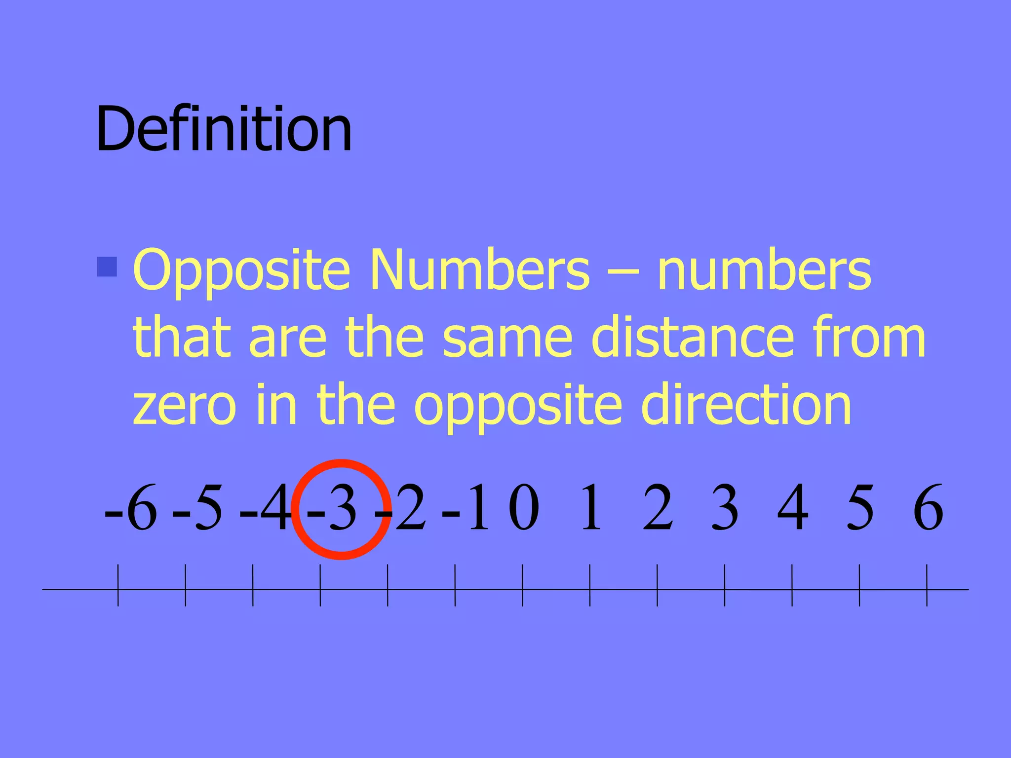 Definition

   Opposite Numbers – numbers
    that are the same distance from
    zero in the opposite direction
-6 -5 -4 -3 -2 -1 0 1 2 3 4 5 6
 