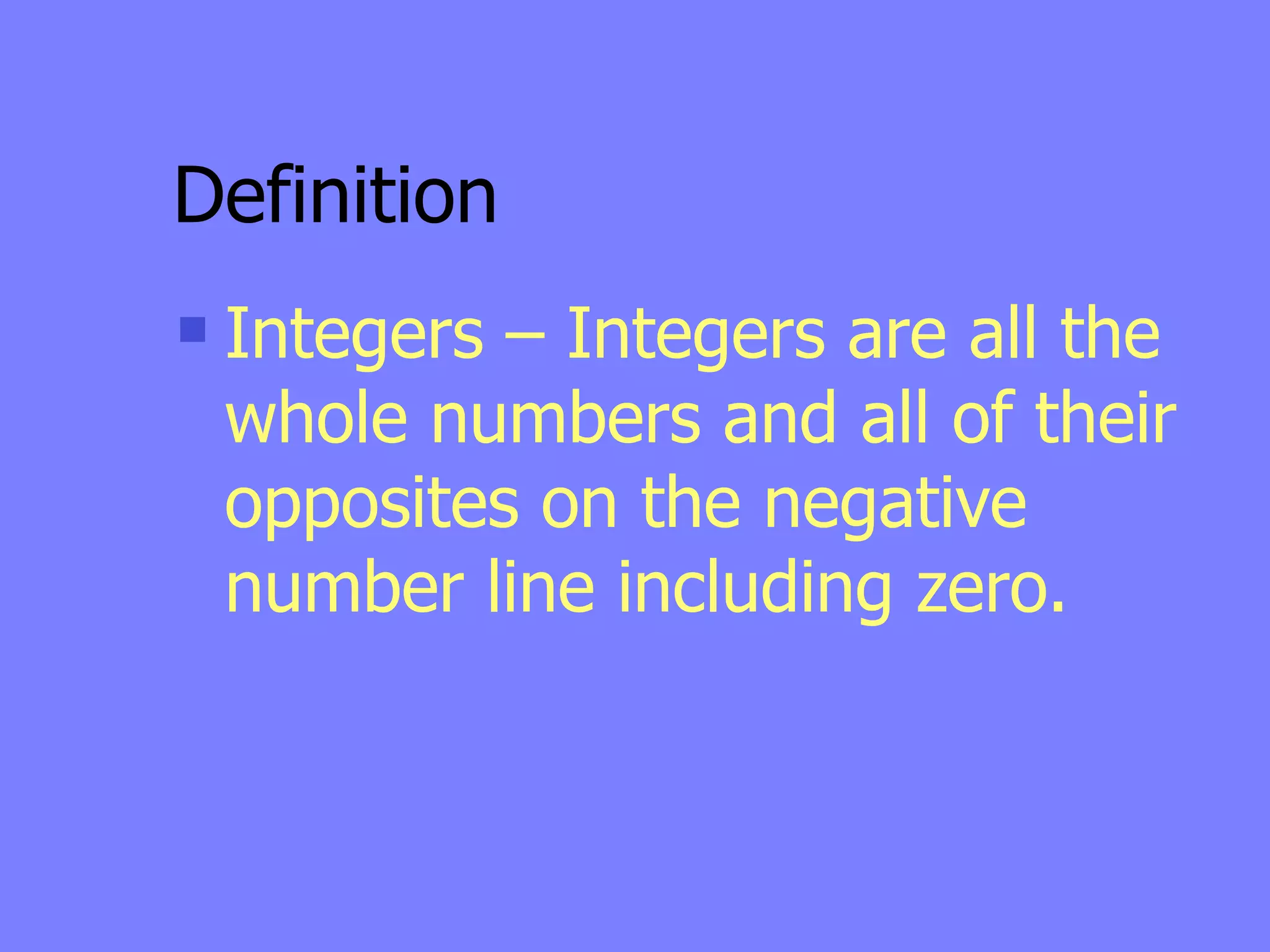 Definition
   Integers – Integers are all the
    whole numbers and all of their
    opposites on the negative
    number line including zero.
 