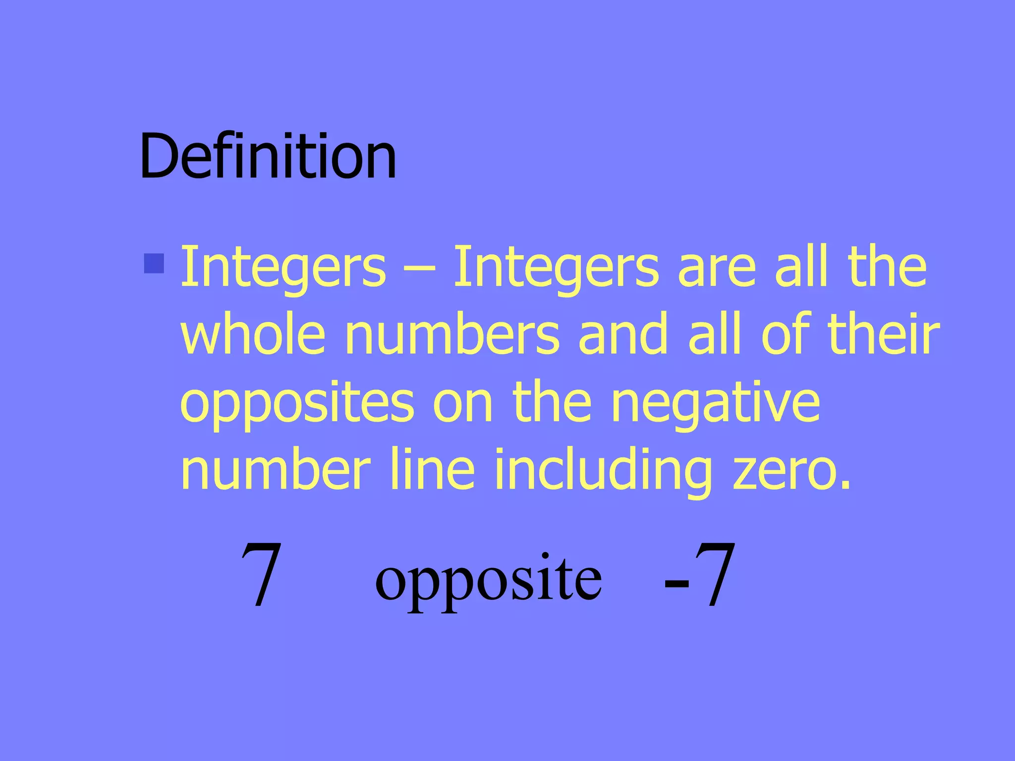 Definition
   Integers – Integers are all the
    whole numbers and all of their
    opposites on the negative
    number line including zero.

      7    opposite    -7
 