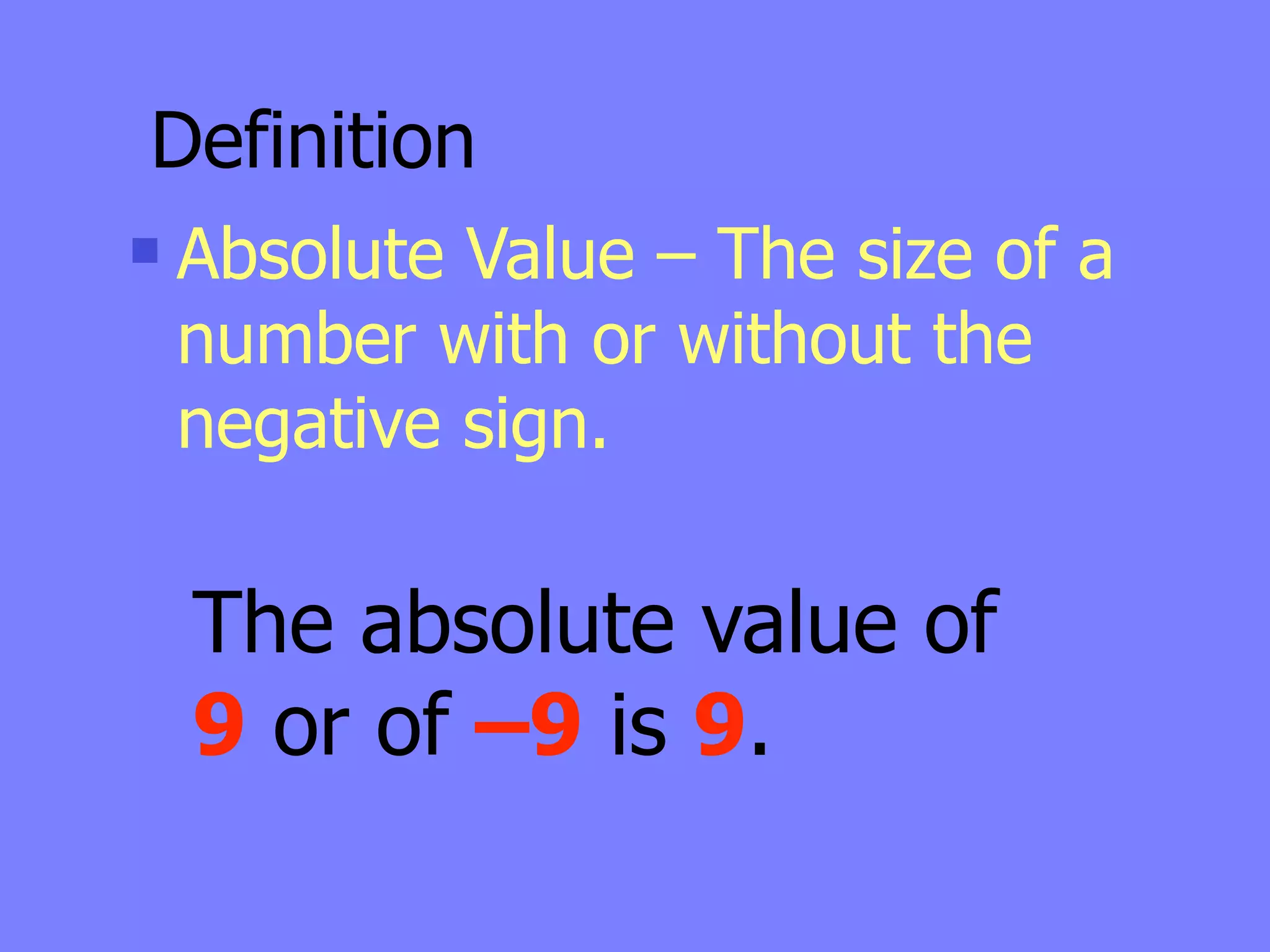 Definition
   Absolute Value – The size of a
    number with or without the
    negative sign.

    The absolute value of
    9 or of –9 is 9.
 