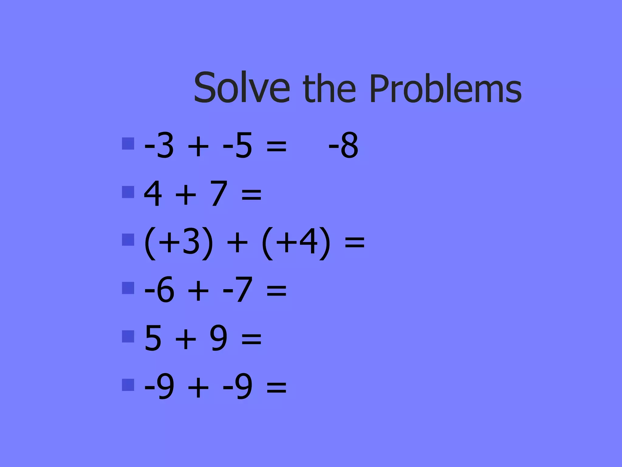 Solve the Problems
 -3 + -5 = -8
4 + 7 =

 (+3) + (+4) =

 -6 + -7 =

5 + 9 =

 -9 + -9 =
 