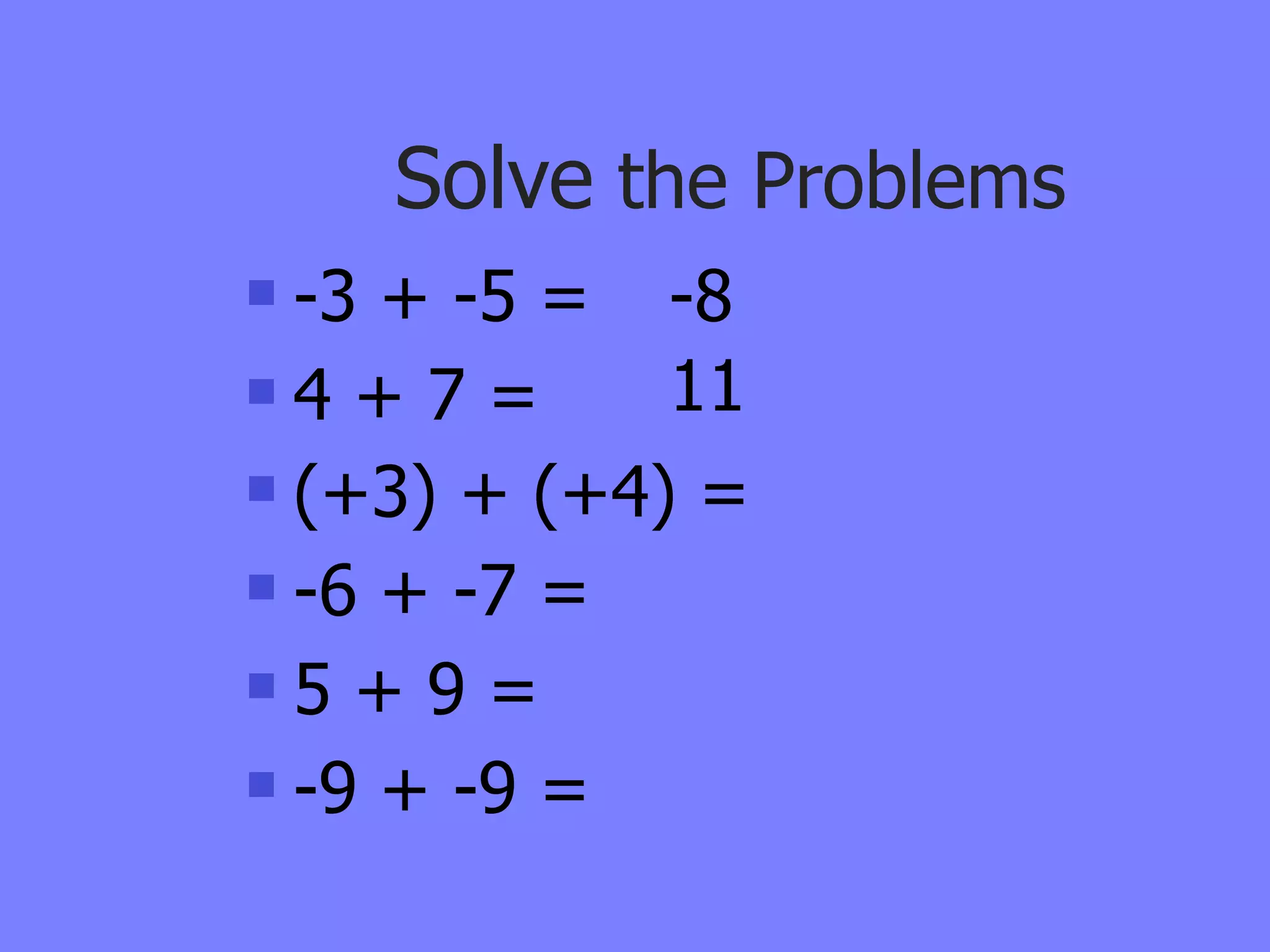 Solve the Problems
 -3 + -5 = -8
4 + 7 =     11
 (+3) + (+4) =

 -6 + -7 =

5 + 9 =

 -9 + -9 =
 