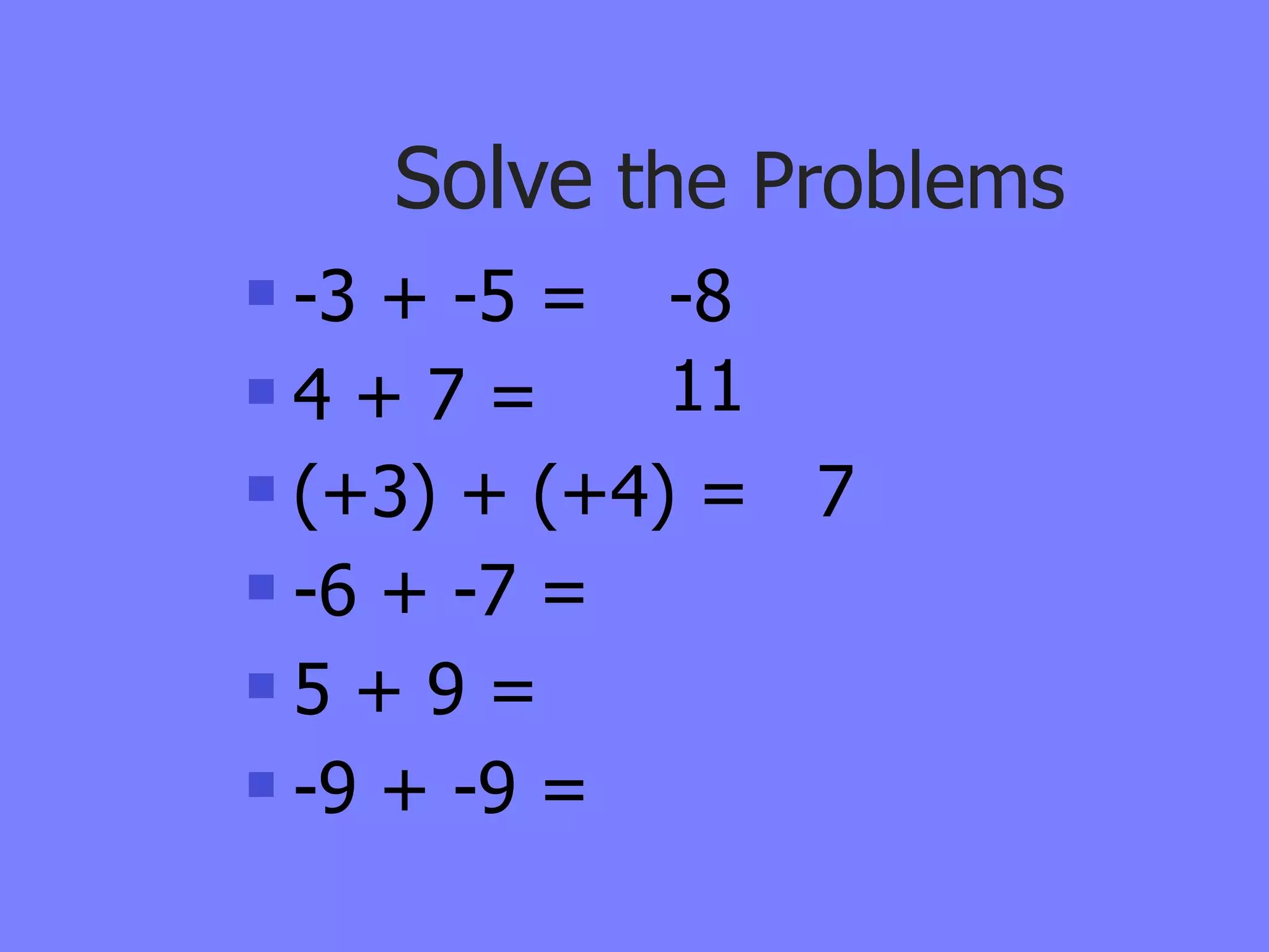 Solve the Problems
 -3 + -5 = -8
4 + 7 =     11
 (+3) + (+4) = 7
 -6 + -7 =

5 + 9 =

 -9 + -9 =
 