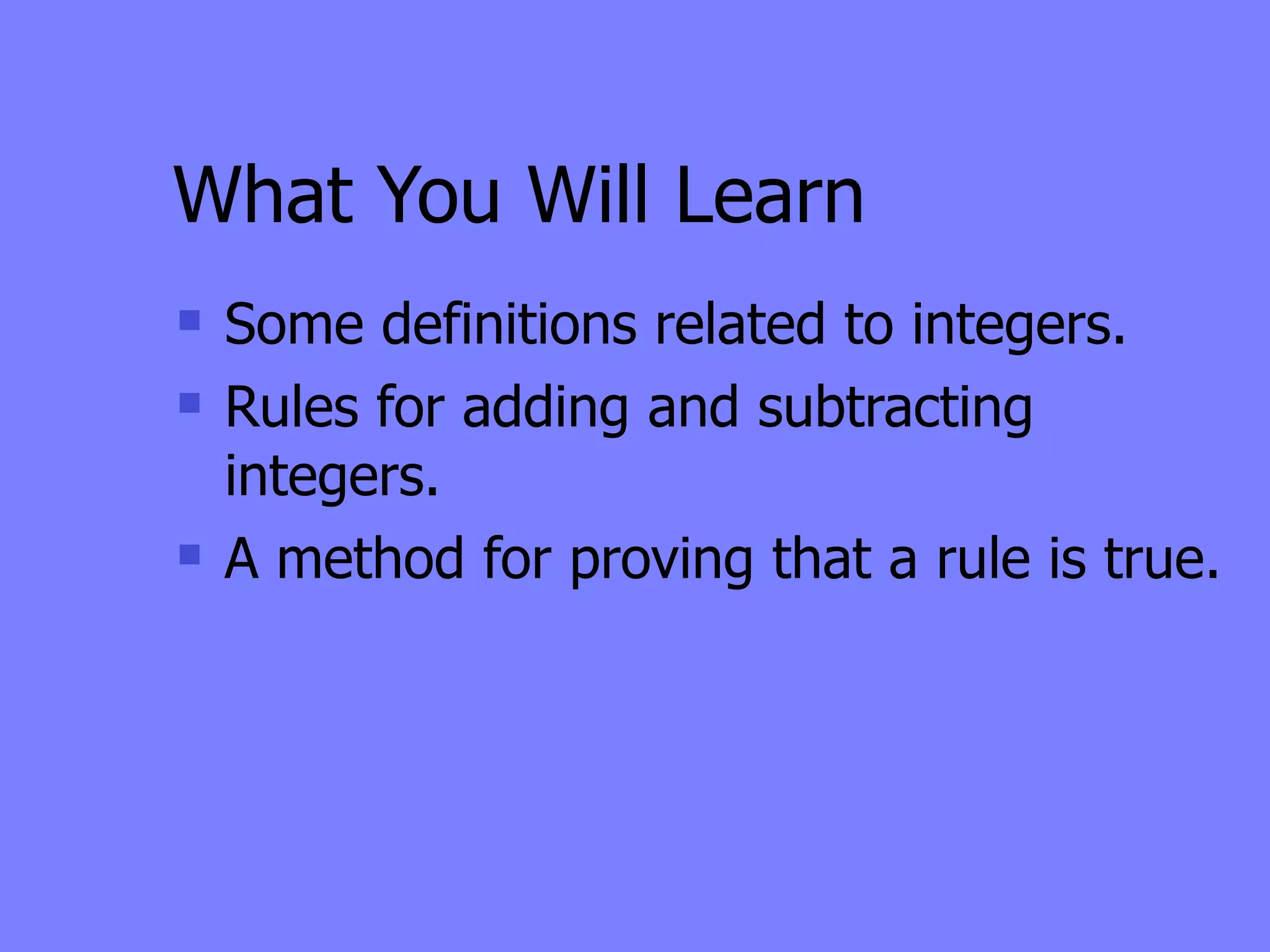 What You Will Learn
   Some definitions related to integers.
   Rules for adding and subtracting
    integers.
   A method for proving that a rule is true.
 