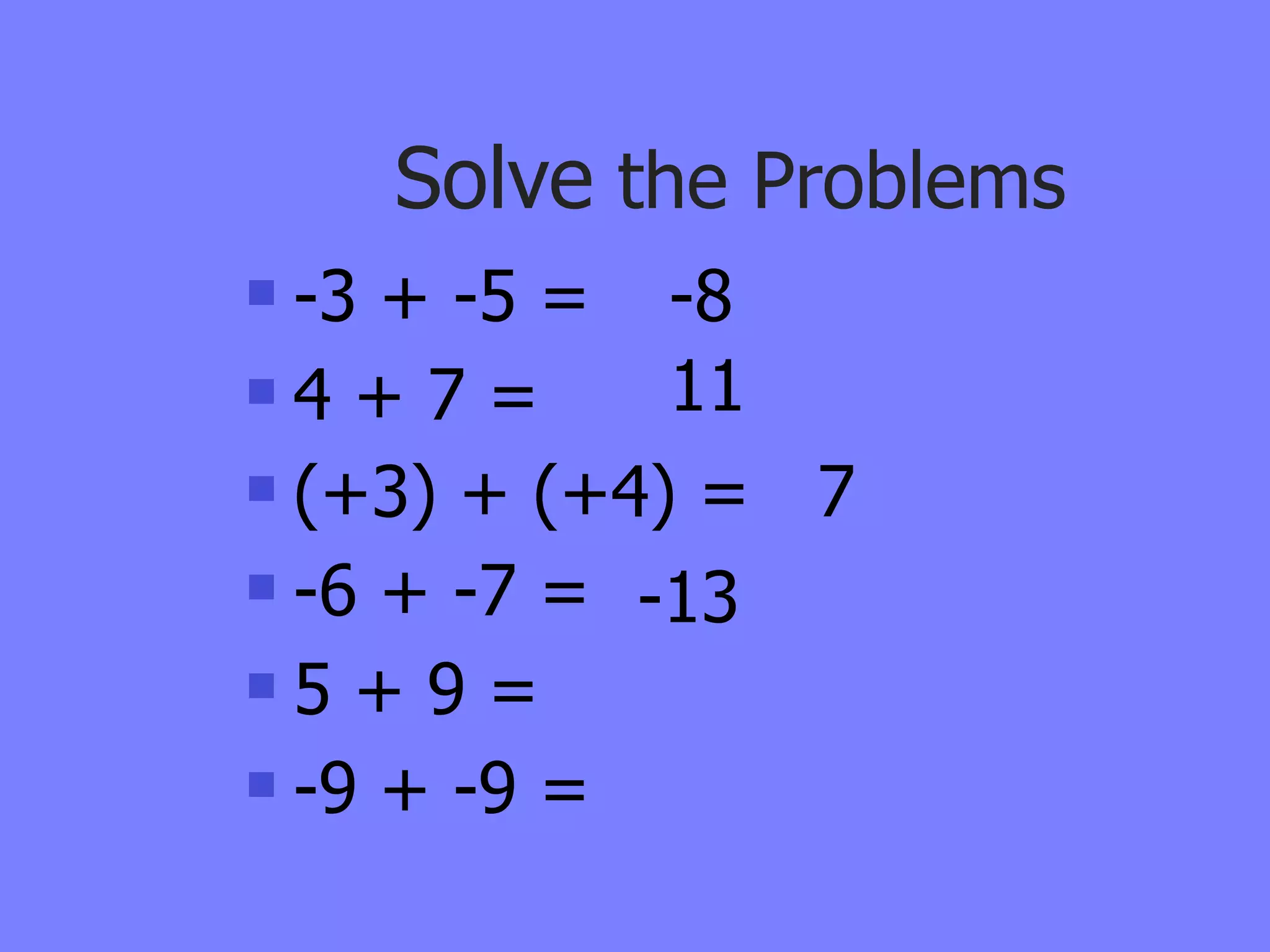 Solve the Problems
 -3 + -5 = -8
4 + 7 =     11
 (+3) + (+4) = 7
 -6 + -7 = -13

5 + 9 =

 -9 + -9 =
 