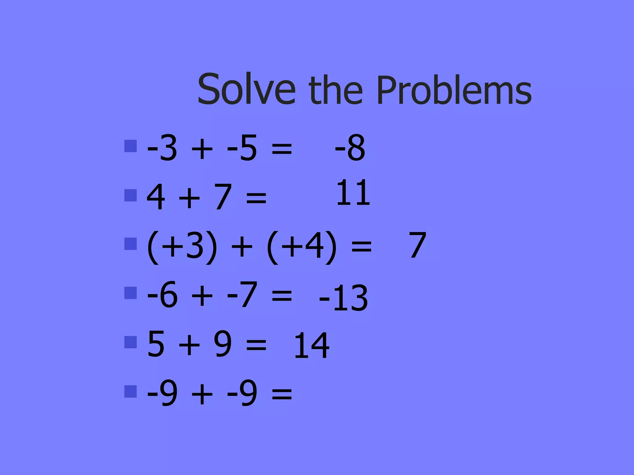 Solve the Problems
 -3 + -5 = -8
4 + 7 =     11
 (+3) + (+4) = 7
 -6 + -7 = -13

 5 + 9 = 14

 -9 + -9 =
 