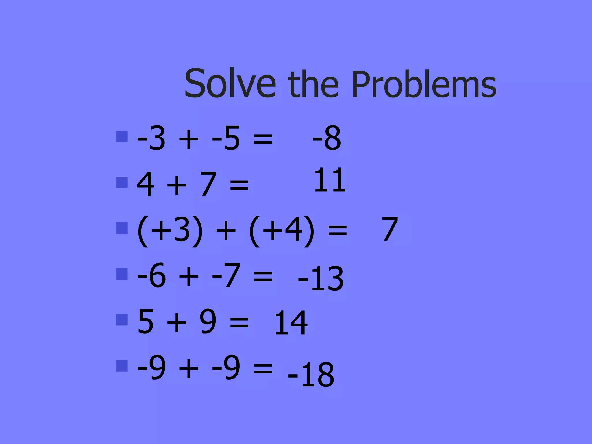 Solve the Problems
 -3 + -5 = -8
4 + 7 =      11
 (+3) + (+4) =  7
 -6 + -7 = -13

 5 + 9 = 14

 -9 + -9 =
            -18
 