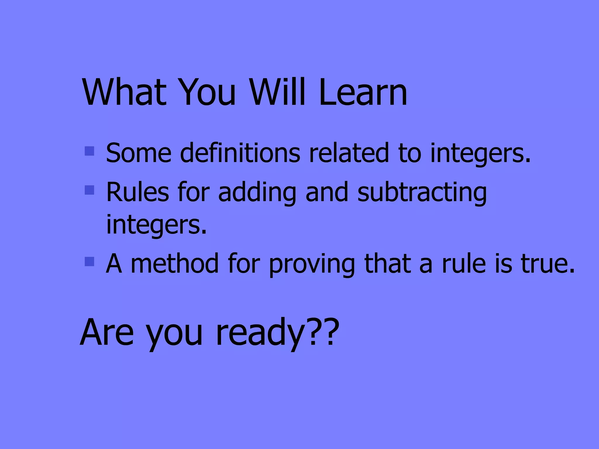 What You Will Learn
   Some definitions related to integers.
   Rules for adding and subtracting
    integers.
   A method for proving that a rule is true.

Are you ready??
 