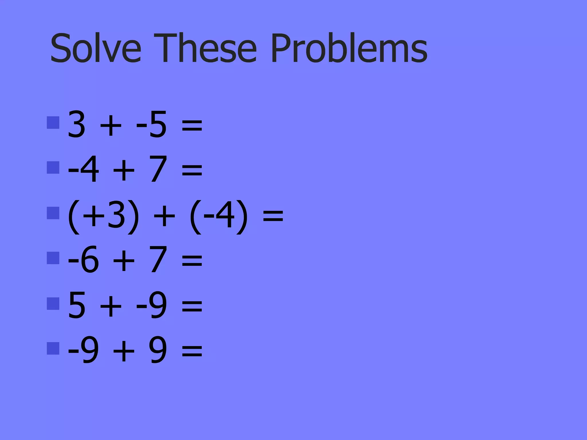 Solve These Problems
 3 + -5 =
 -4 + 7 =

 (+3) + (-4) =

 -6 + 7 =

 5 + -9 =

 -9 + 9 =
 