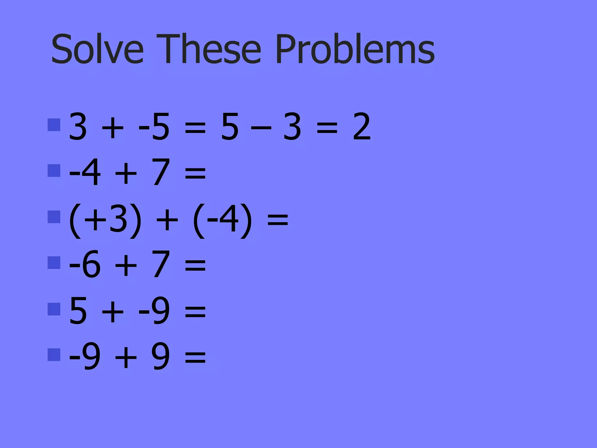 Solve These Problems
 3 + -5 = 5 – 3 = 2
 -4 + 7 =

 (+3) + (-4) =

 -6 + 7 =

 5 + -9 =

 -9 + 9 =
 