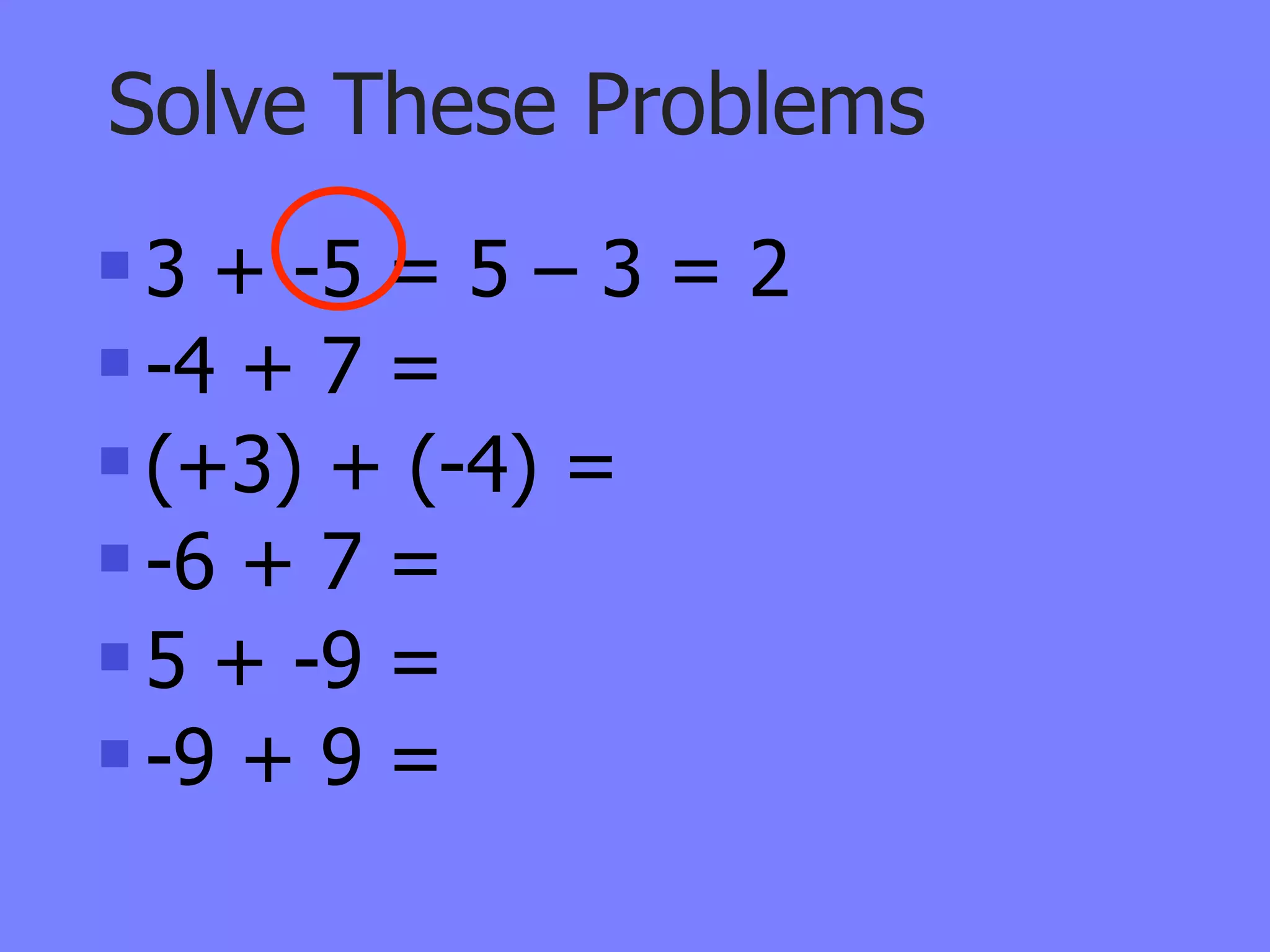 Solve These Problems
 3 + -5 = 5 – 3 = 2
 -4 + 7 =

 (+3) + (-4) =

 -6 + 7 =

 5 + -9 =

 -9 + 9 =
 