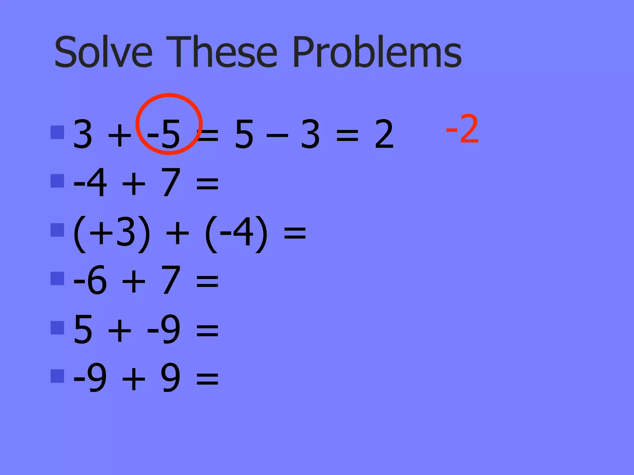 Solve These Problems
 3 + -5 = 5 – 3 = 2   -2
 -4 + 7 =

 (+3) + (-4) =

 -6 + 7 =

 5 + -9 =

 -9 + 9 =
 