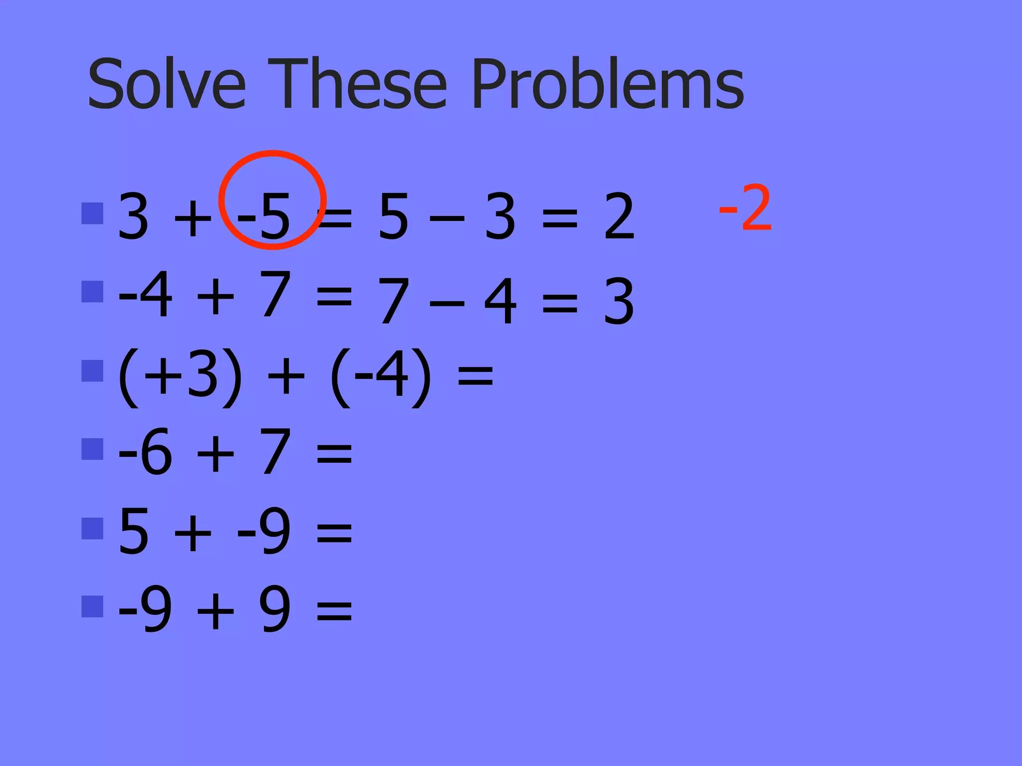 Solve These Problems
 3 + -5 = 5 – 3 = 2   -2
 -4 + 7 = 7 – 4 = 3

 (+3) + (-4) =

 -6 + 7 =

 5 + -9 =

 -9 + 9 =
 