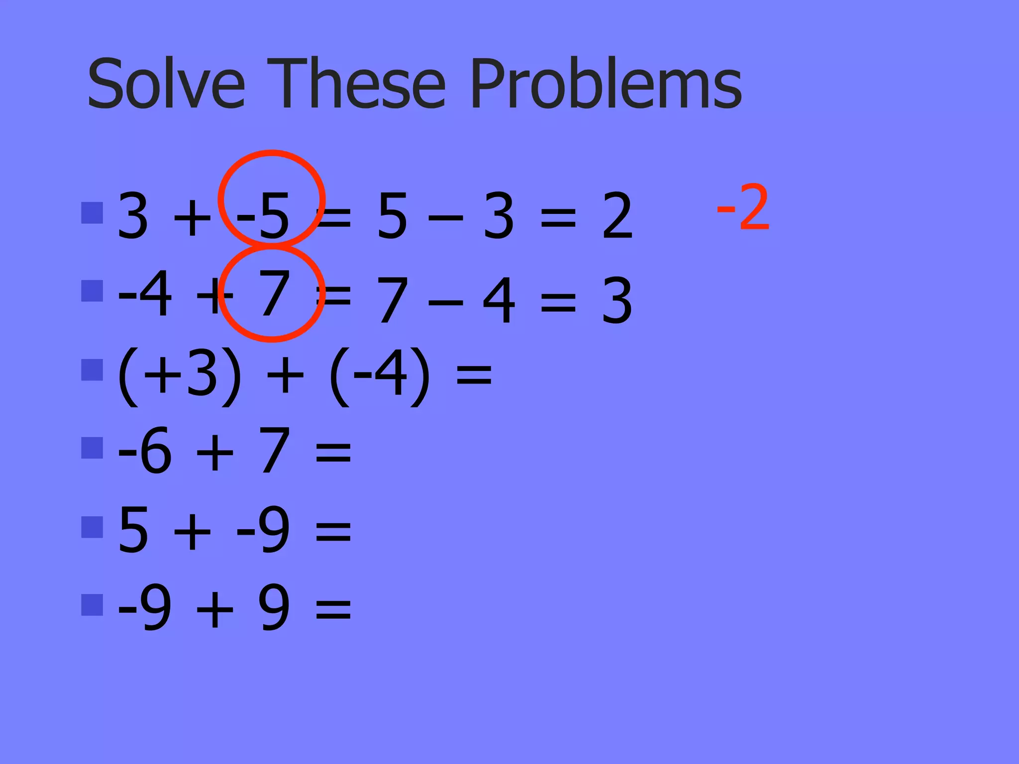 Solve These Problems
 3 + -5 = 5 – 3 = 2   -2
 -4 + 7 = 7 – 4 = 3

 (+3) + (-4) =

 -6 + 7 =

 5 + -9 =

 -9 + 9 =
 