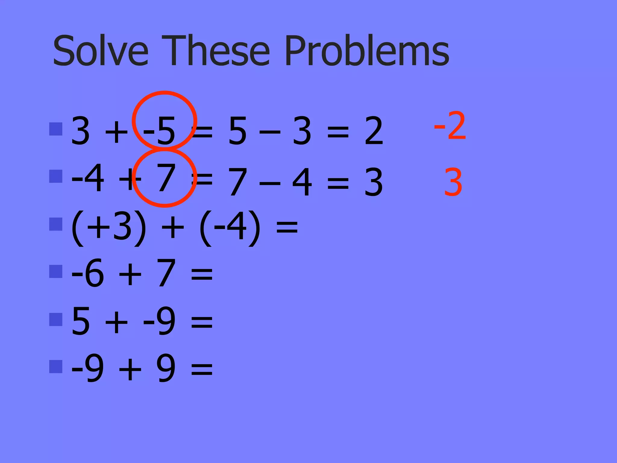 Solve These Problems
 3 + -5 = 5 – 3 = 2   -2
 -4 + 7 = 7 – 4 = 3    3
 (+3) + (-4) =

 -6 + 7 =

 5 + -9 =

 -9 + 9 =
 