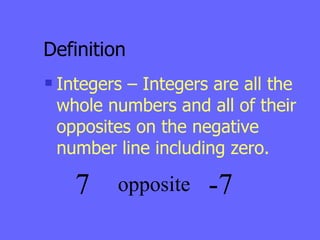 Definition Integers – Integers are all the whole numbers and all of their opposites on the negative number line including zero. 7 opposite -7 