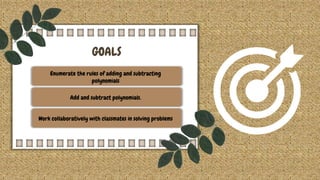 GOALS
Enumerate the rules of adding and subtracting
polynomials
Add and subtract polynomials.
Work collaboratively with classmates in solving problems
 