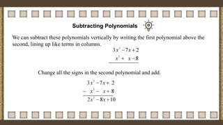 Subtracting Polynomials
We can subtract these polynomials vertically by writing the first polynomial above the
second, lining up like terms in columns.
Change all the signs in the second polynomial and add.
 